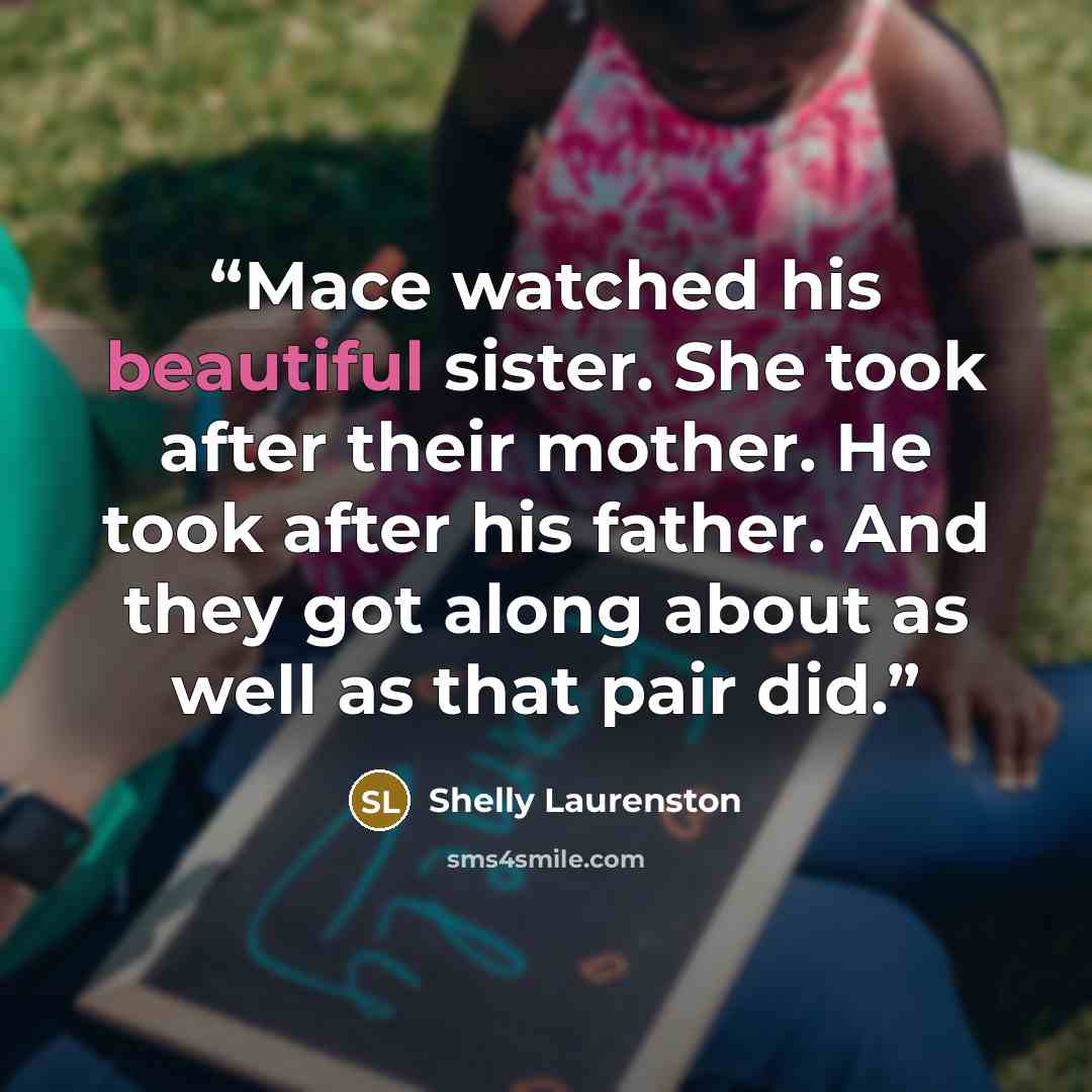 “Mace watched his beautiful sister. She took after their mother. He took after his father. And they got along about as well as that pair did.” quote by Shelly Laurenston