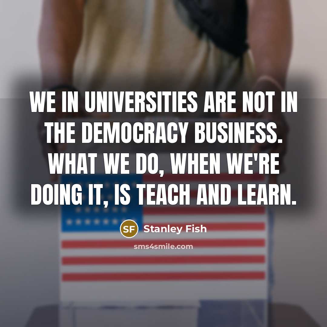 “We in universities are not in the democracy business. What…” quote by Stanley Fish