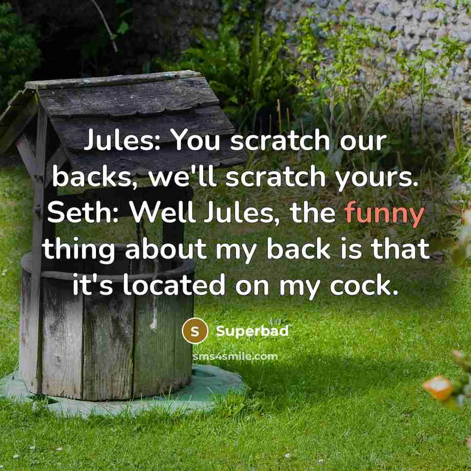 “Jules: You scratch our backs, we'll scratch yours. Seth: Well Jules, the funny thing about my back is that it's located on my cock.” quote by Superbad