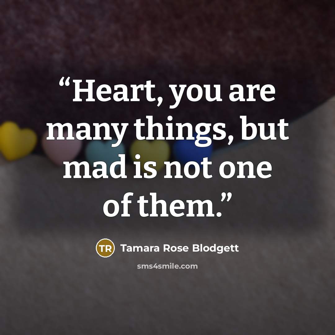 “Heart, you are many things, but mad is not one of them.” quote by Tamara Rose Blodgett