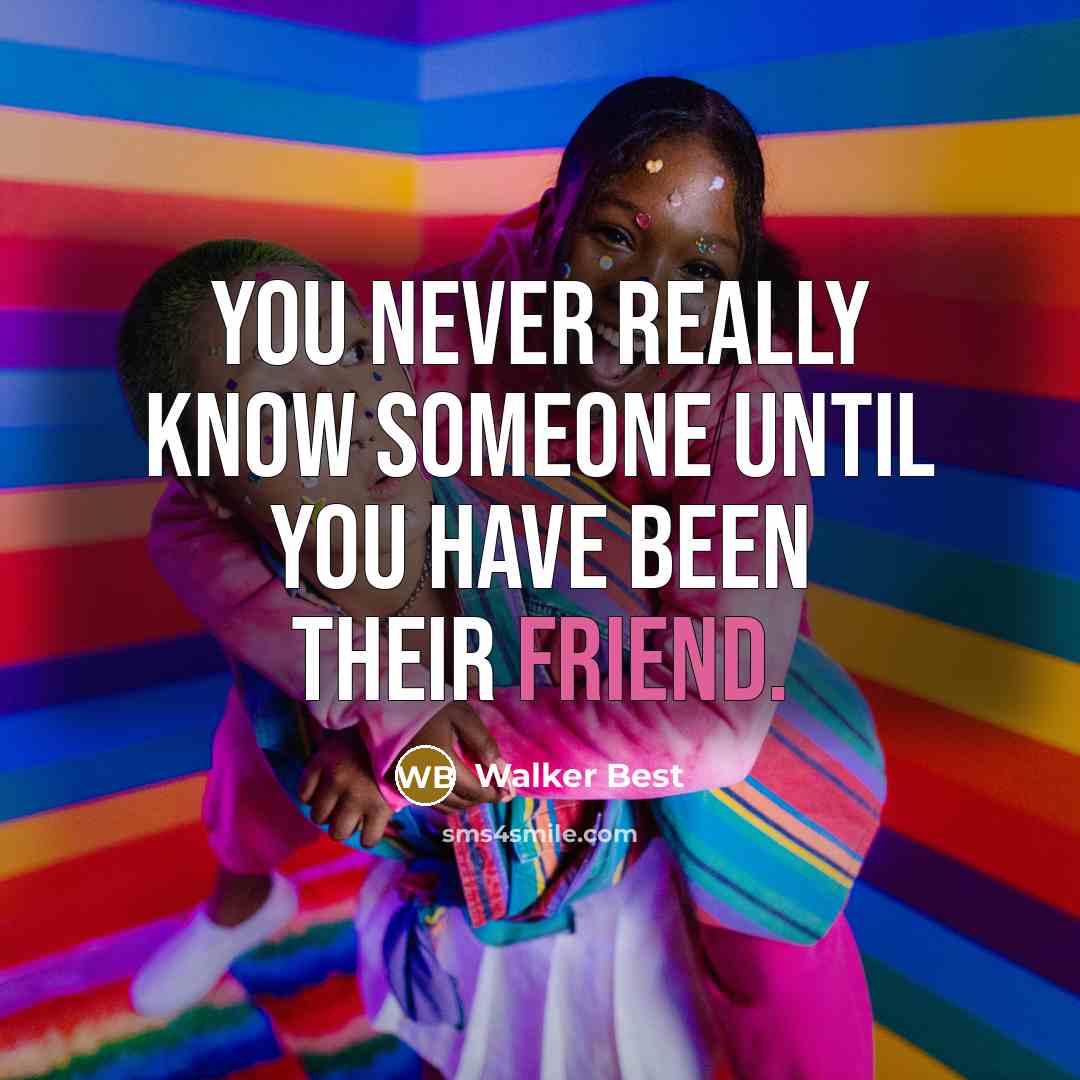 “You never really know someone until you have been their friend.” quote by Walker Best