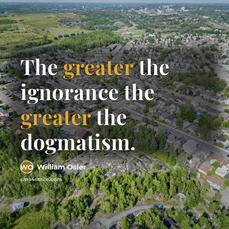 “The greater the ignorance the greater the dogmatism.” quote by William Osler