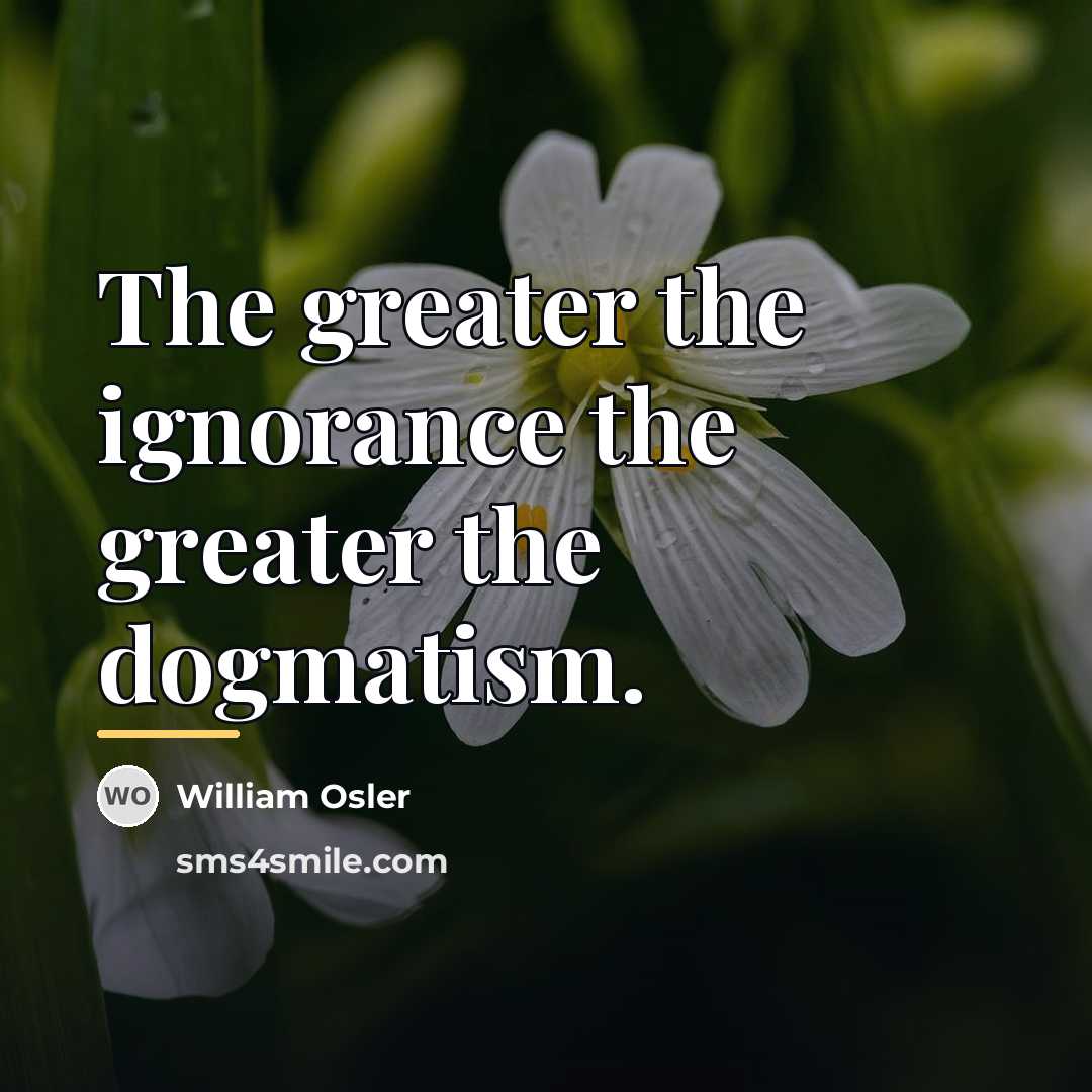“The greater the ignorance the greater the dogmatism.…” quote by William Osler