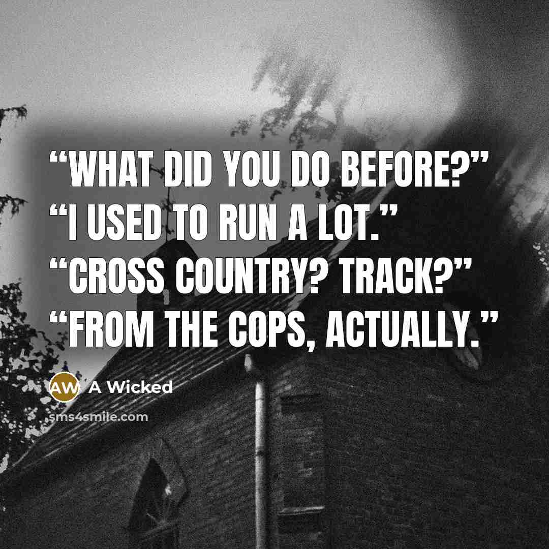 “What did you do before?” “I used to run a lot.” “Cross country? Track?” “From the cops, actually.” quote by A Wicked