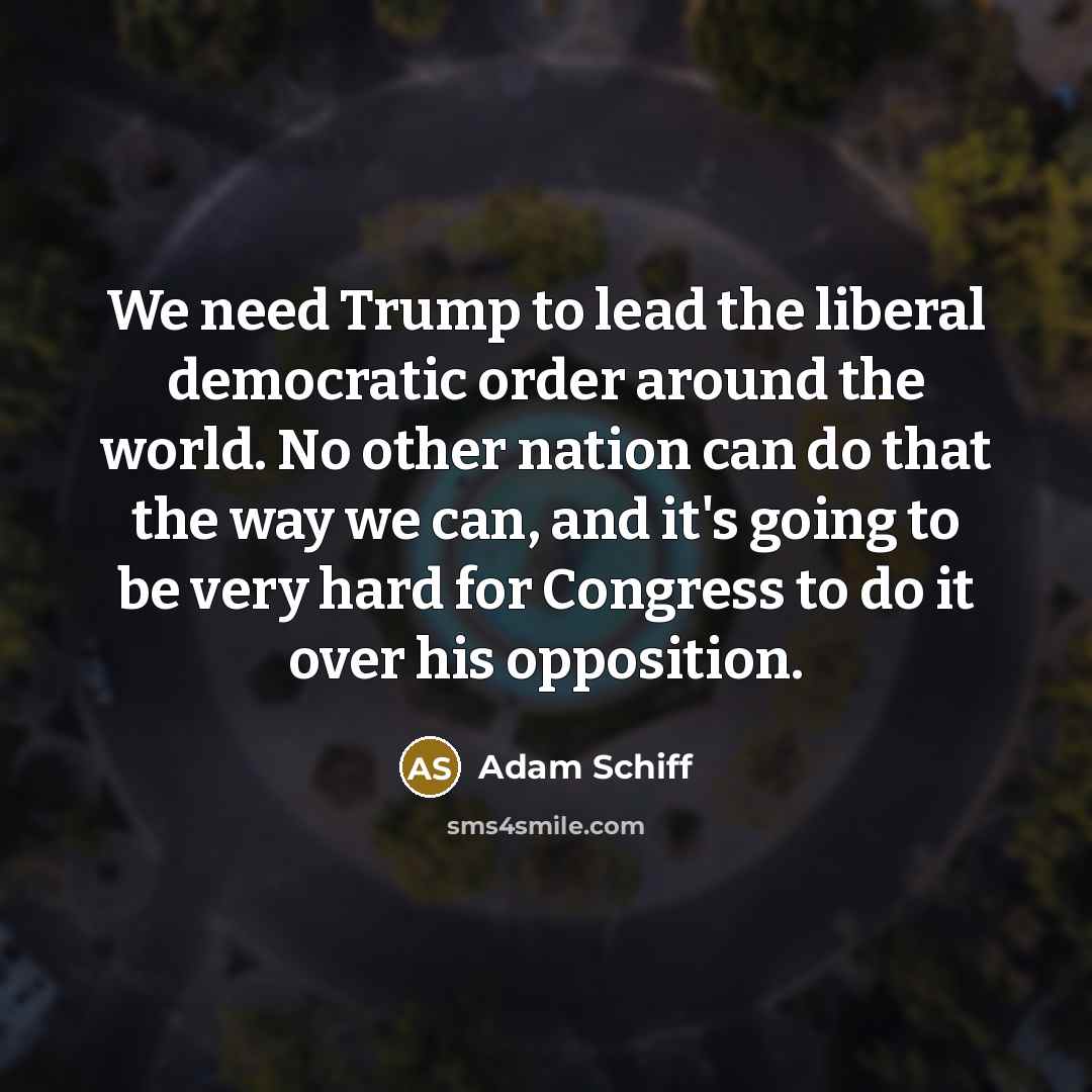 “We need Trump to lead the liberal democratic order around…” quote by Adam Schiff