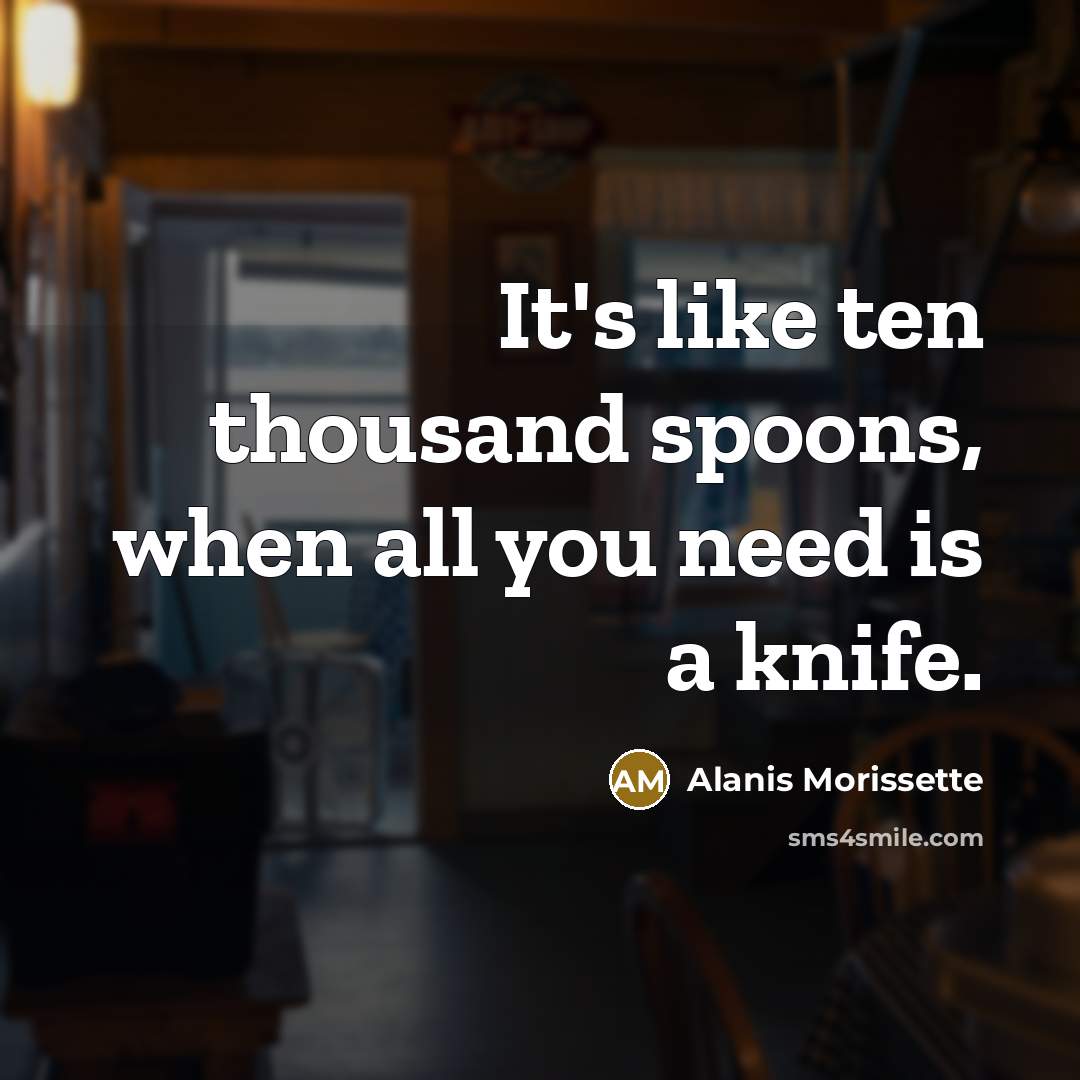“It's like ten thousand spoons, when all you need is…” quote by Alanis Morissette