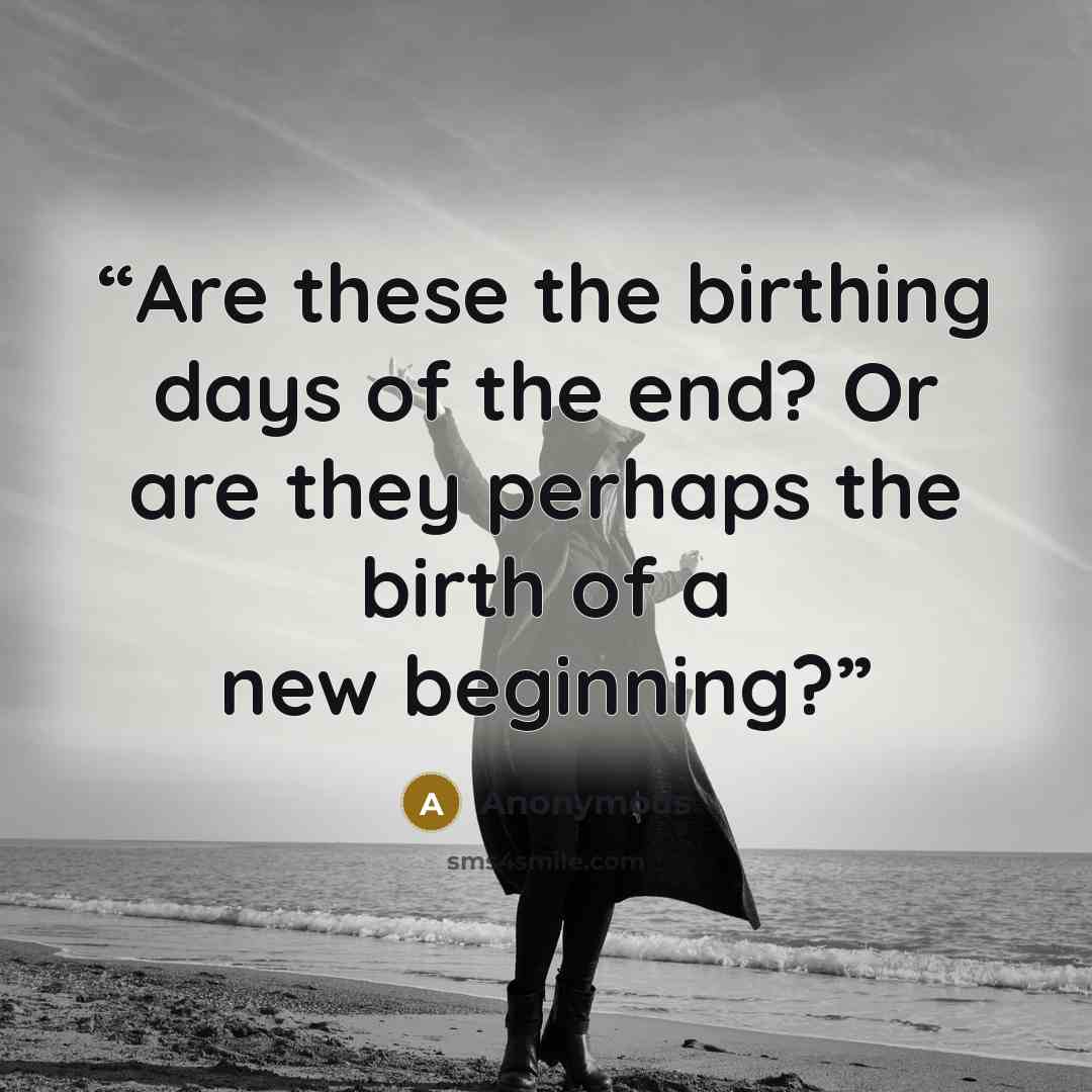 “Are these the birthing days of the end? Or are they perhaps the birth of a new beginning?” quote by Anonymous