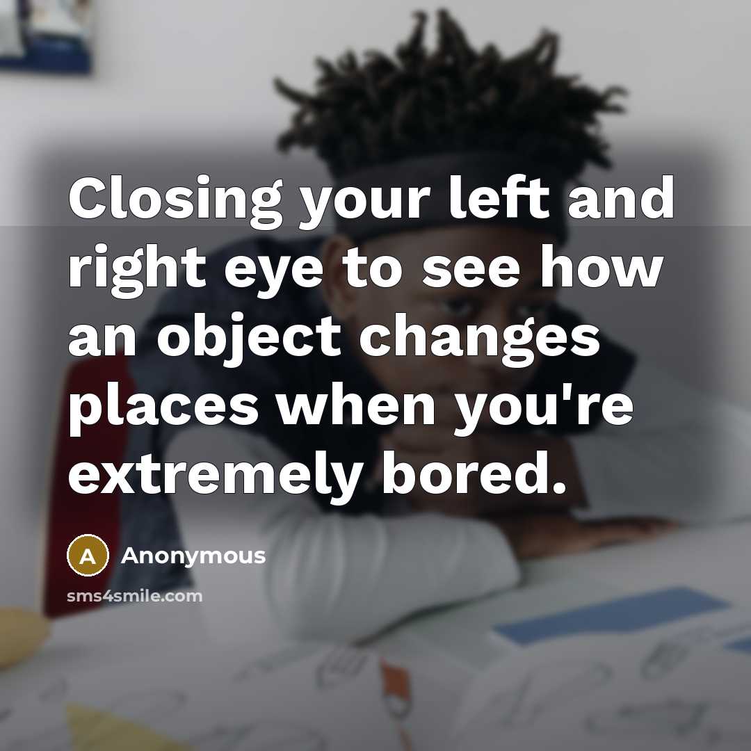 “Closing your left and right eye to see how an object changes places when you're extremely bored.” quote by Anonymous