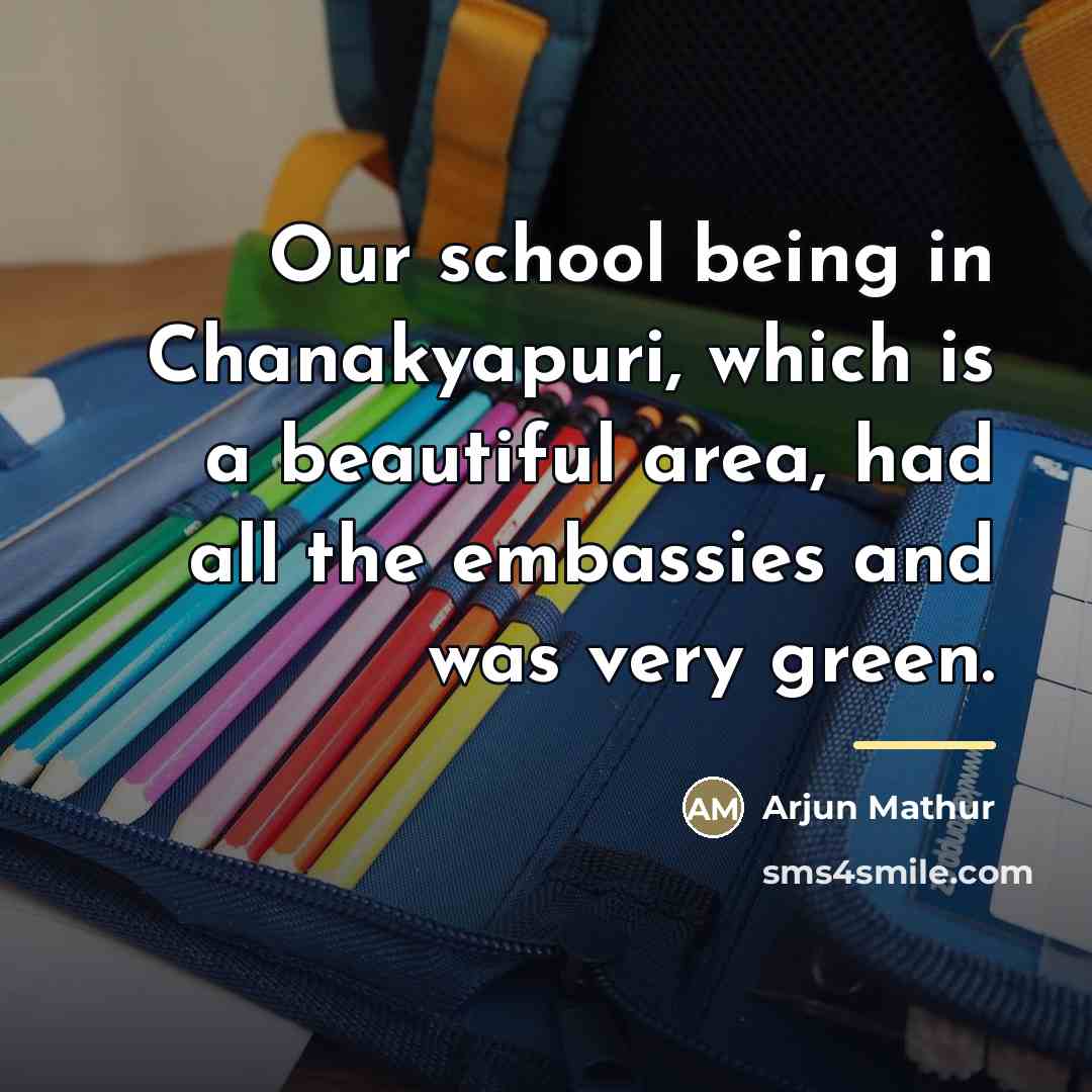 “Our school being in Chanakyapuri, which is a beautiful area,…” quote by Arjun Mathur