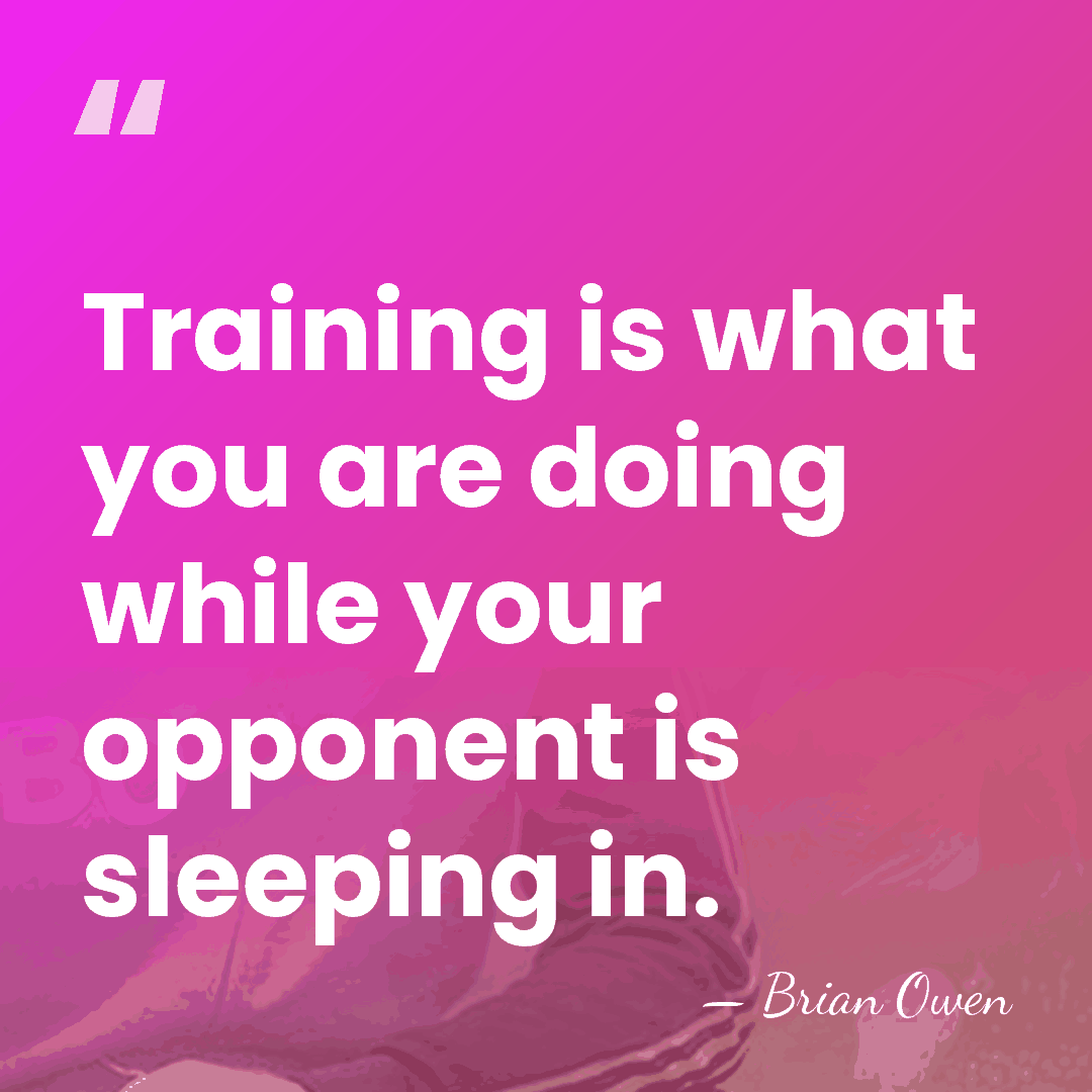 Training is what you are doing while your opponent is sleeping in. - Brian Owen