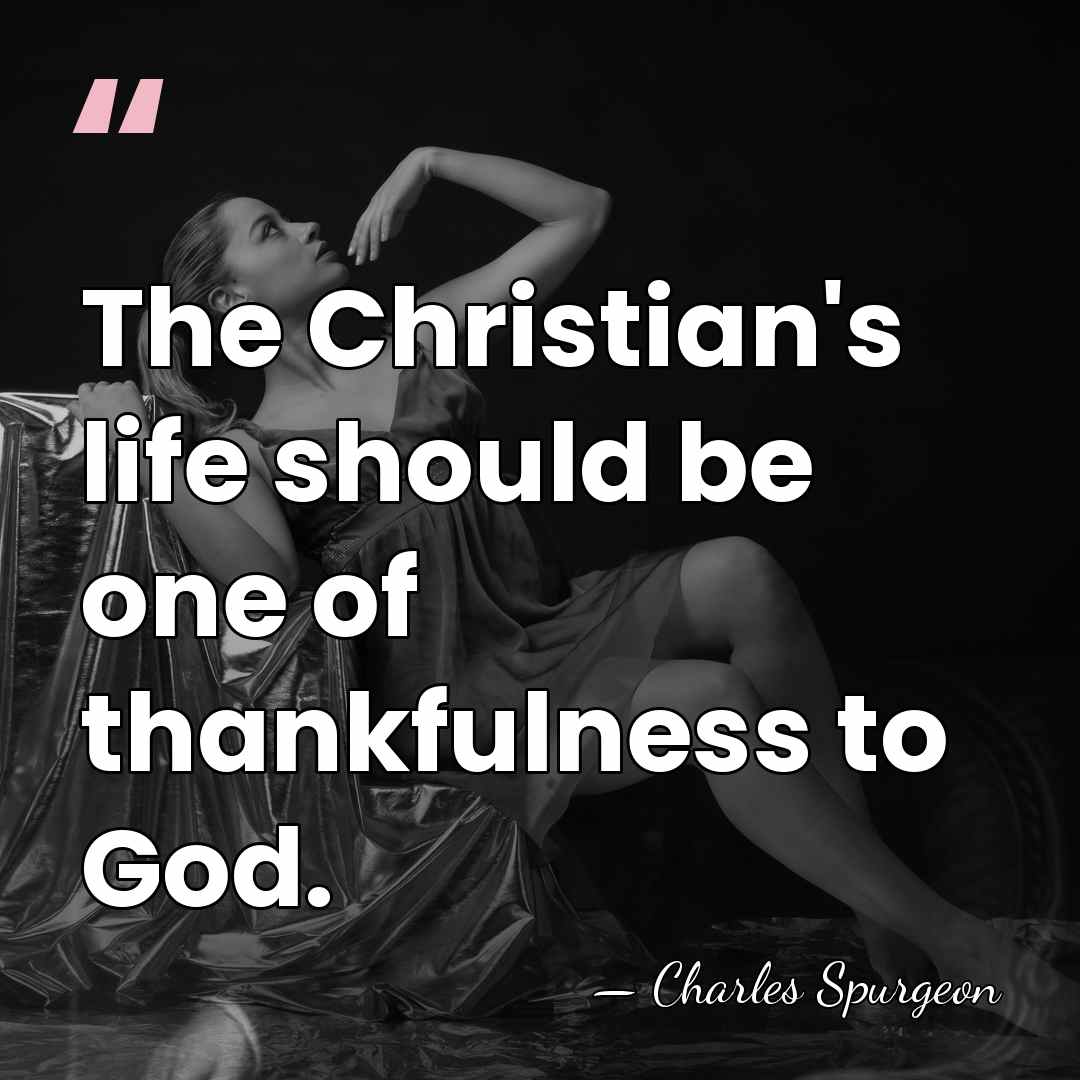 The Christian's life should be one of thankfulness to God. - Charles Spurgeon