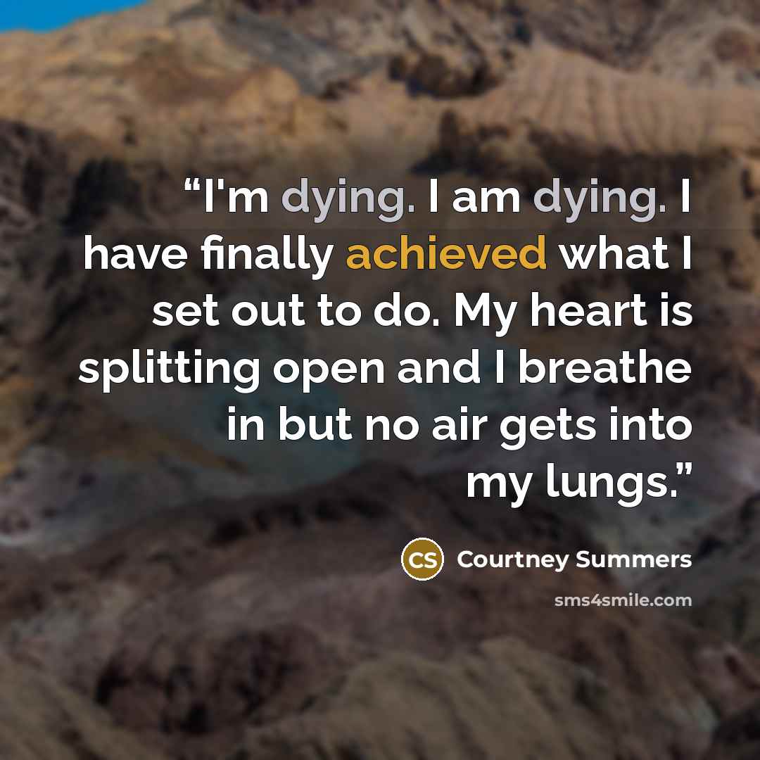 “I'm dying. I am dying. I have finally achieved what I set out to do. My heart is splitting open and I breathe in but no air gets into my lungs.” quote by Courtney Summers
