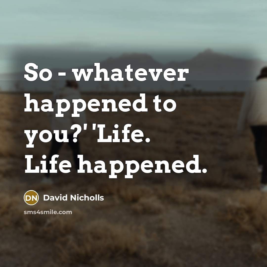 “So - whatever happened to you?' 'Life. Life happened.” quote by David Nicholls