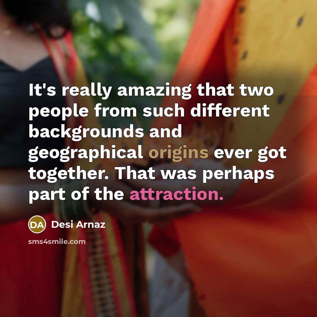“It's really amazing that two people from such different backgrounds and geographical origins ever got together. That was perhaps part of the attraction.” quote by Desi Arnaz