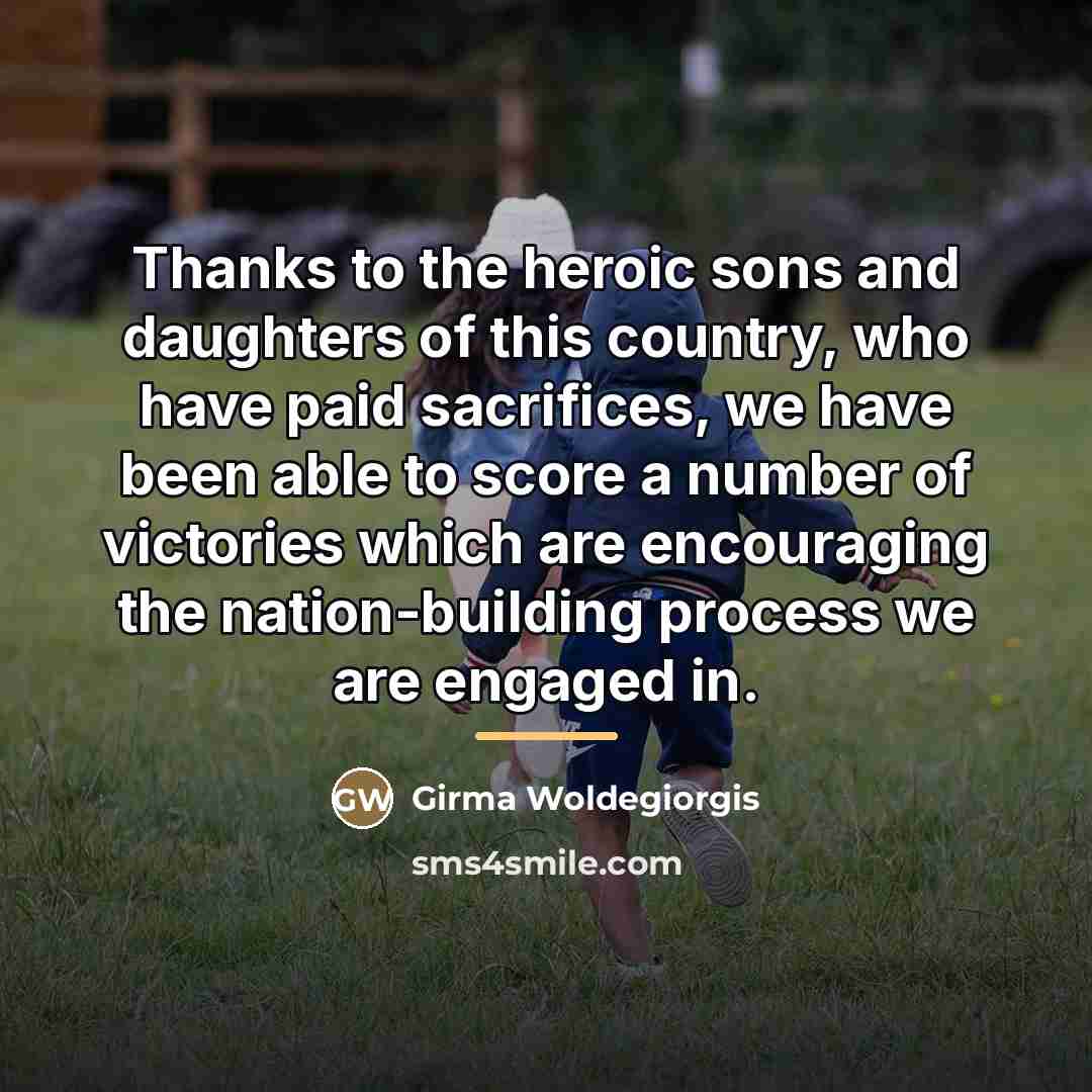 “Thanks to the heroic sons and daughters of this country,…” quote by Girma Woldegiorgis