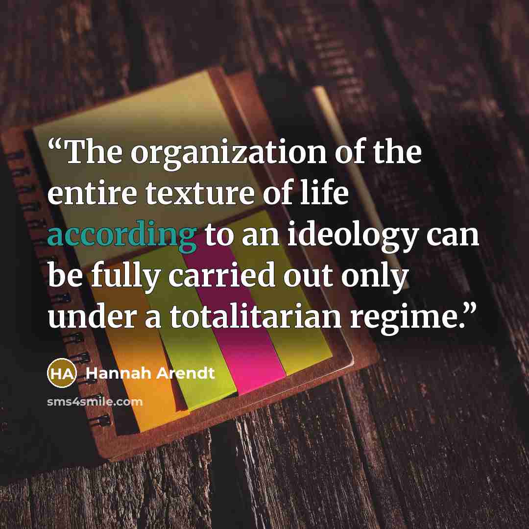 “The organization of the entire texture of life according to an ideology can be fully carried out only under a totalitarian regime.” quote by Hannah Arendt