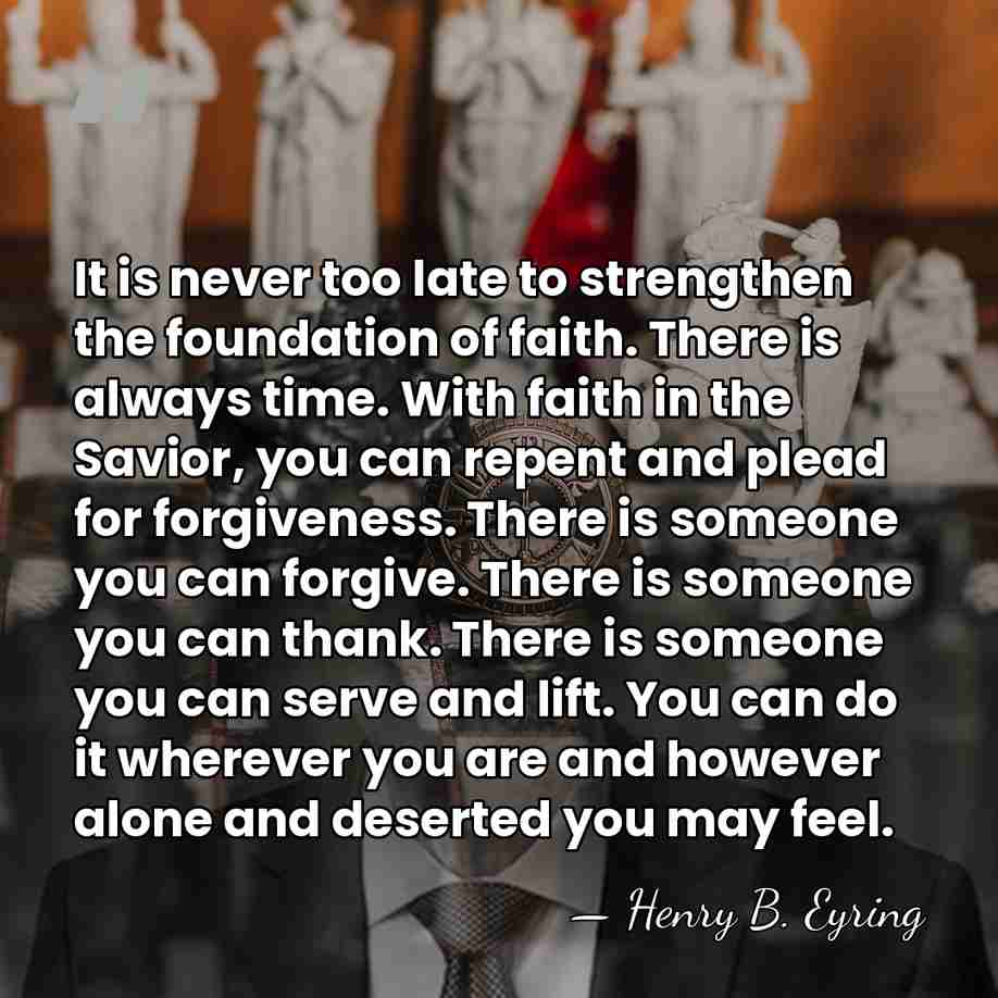 It is never too late to strengthen the foundation of faith. There&hellip; - Henry B. Eyring