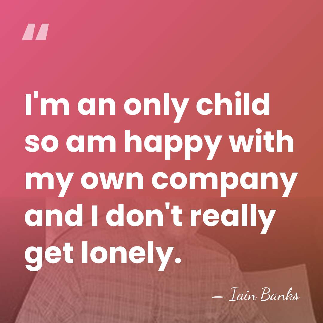 I'm an only child so am happy with my own company and&hellip; - Iain Banks
