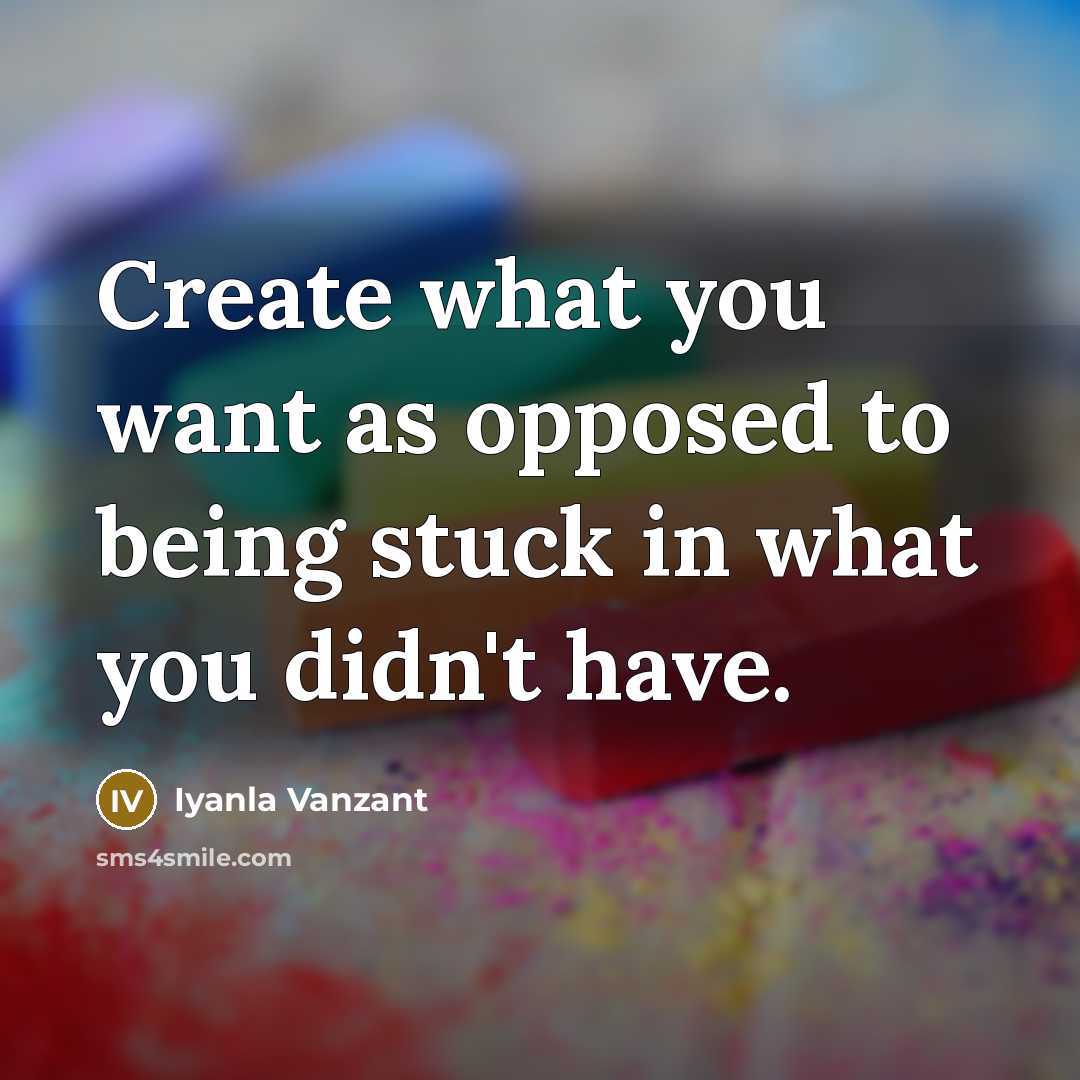 “Create what you want as opposed to being stuck in…” quote by Iyanla Vanzant