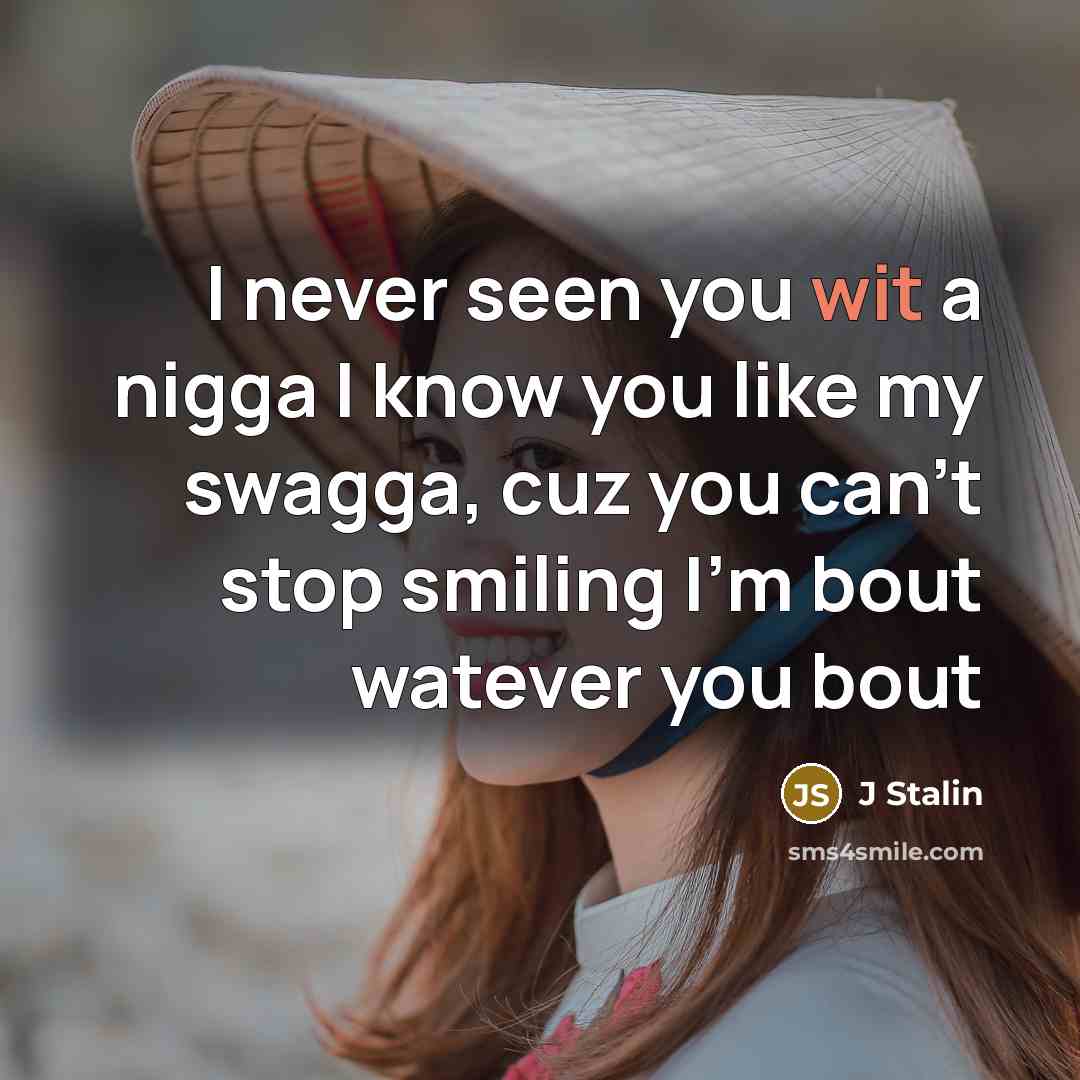“I never seen you wit a nigga I know you like my swagga, cuz you can't stop smiling I'm bout watever you bout” quote by J Stalin