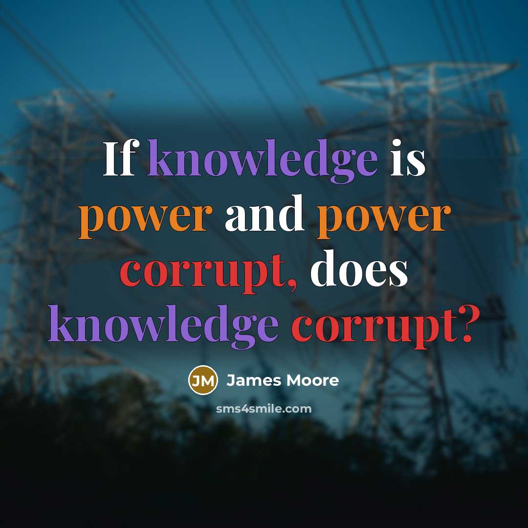“If knowledge is power and power corrupt, does knowledge corrupt?” quote by James Moore