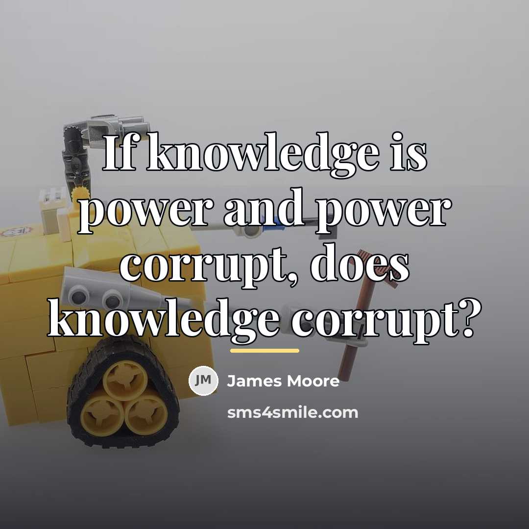 “If knowledge is power and power corrupt, does knowledge corrupt?…” quote by James Moore