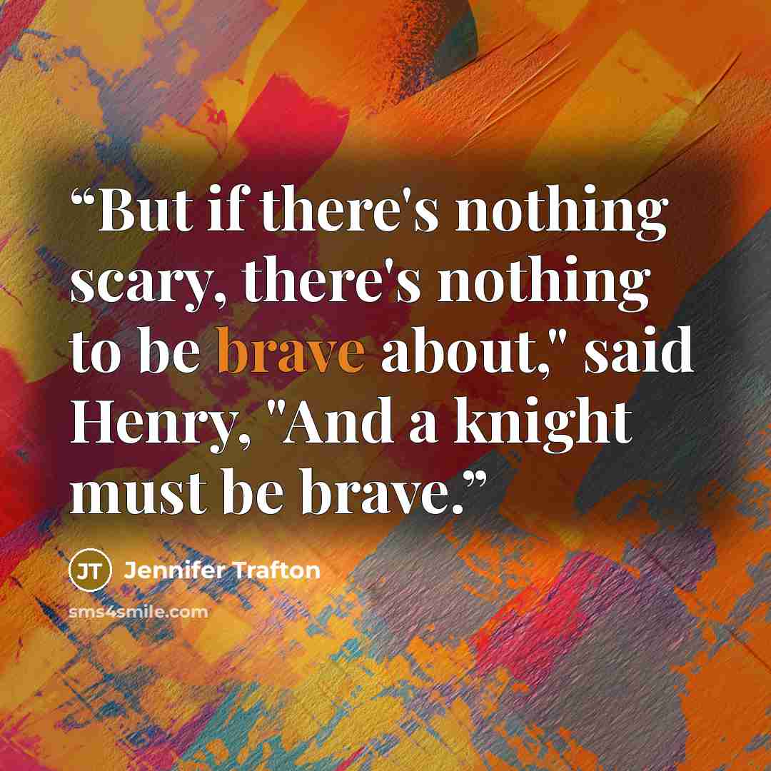 “But if there's nothing scary, there's nothing to be brave about," said Henry, "And a knight must be brave.” quote by Jennifer Trafton