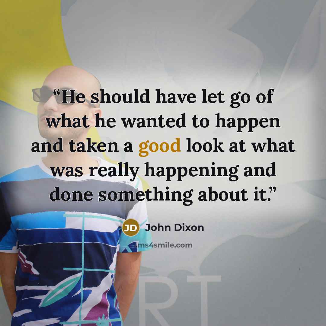 “He should have let go of what he wanted to happen and taken a good look at what was really happening and done something about it.” quote by John Dixon