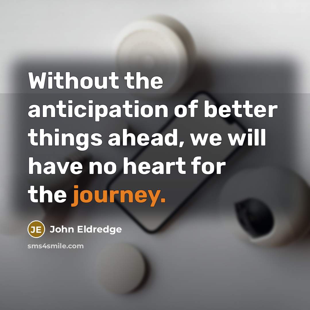 “Without the anticipation of better things ahead, we will have…” quote by John Eldredge