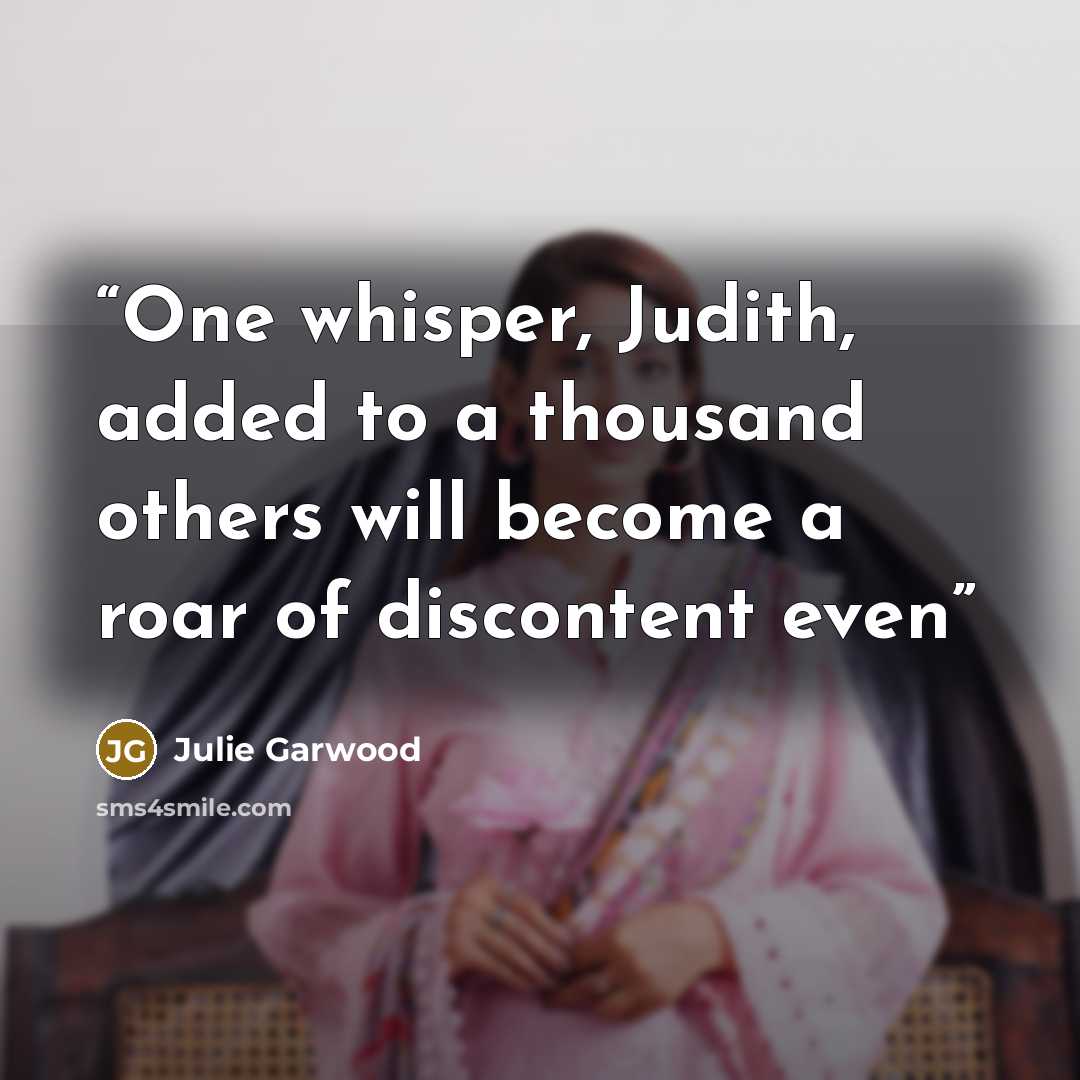 “One whisper, Judith, added to a thousand others will become a roar of discontent even” quote by Julie Garwood