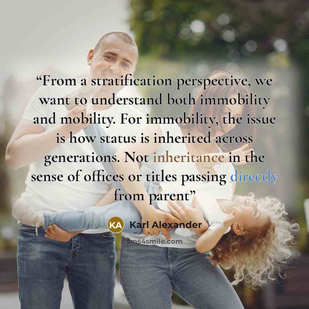 “From a stratification perspective, we want to understand both immobility and mobility. For immobility, the issue is how status is inherited across generations. Not inheritance in the sense of offices or titles passing directly from parent” quote by Karl Alexander