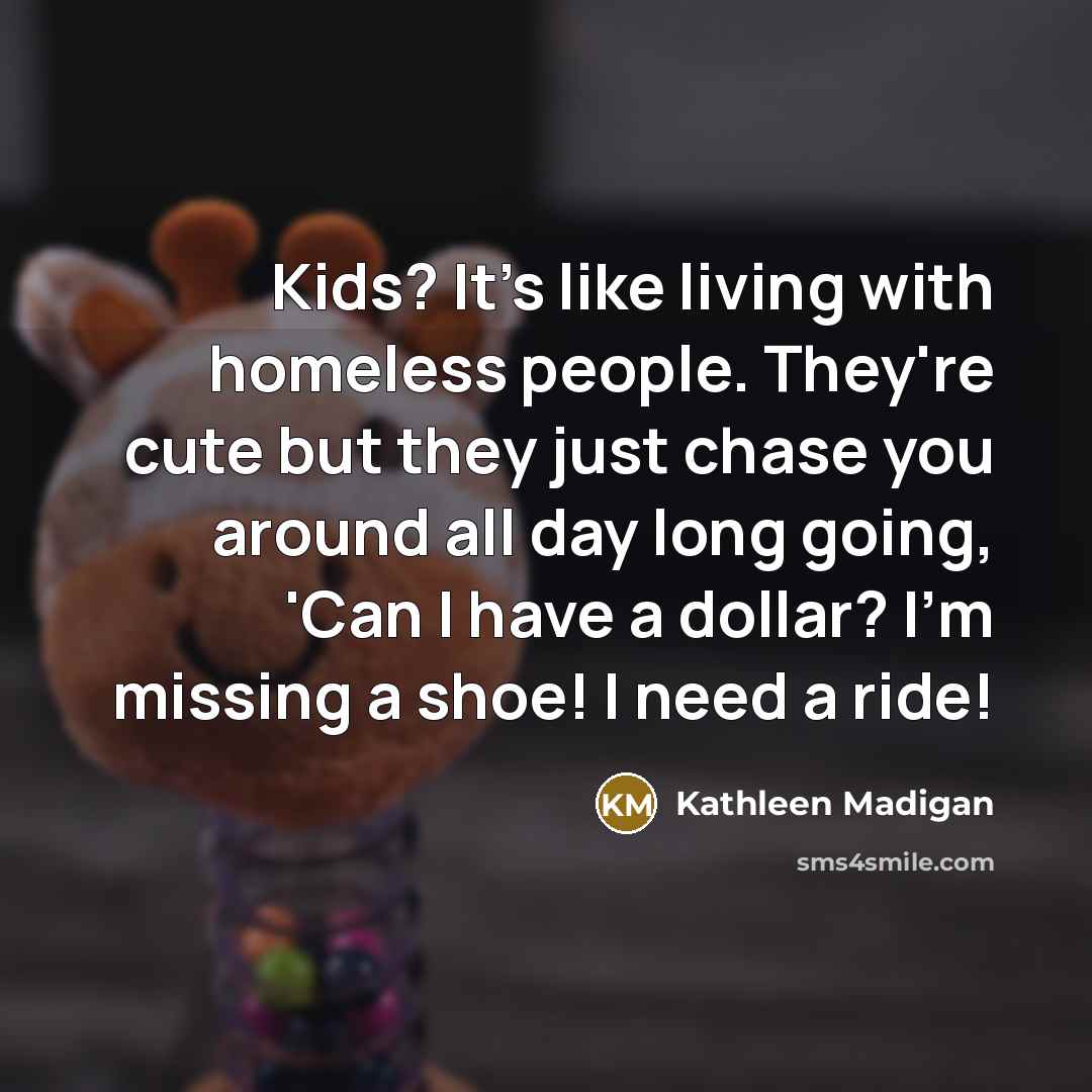 “Kids? It's like living with homeless people. They're cute but…” quote by Kathleen Madigan
