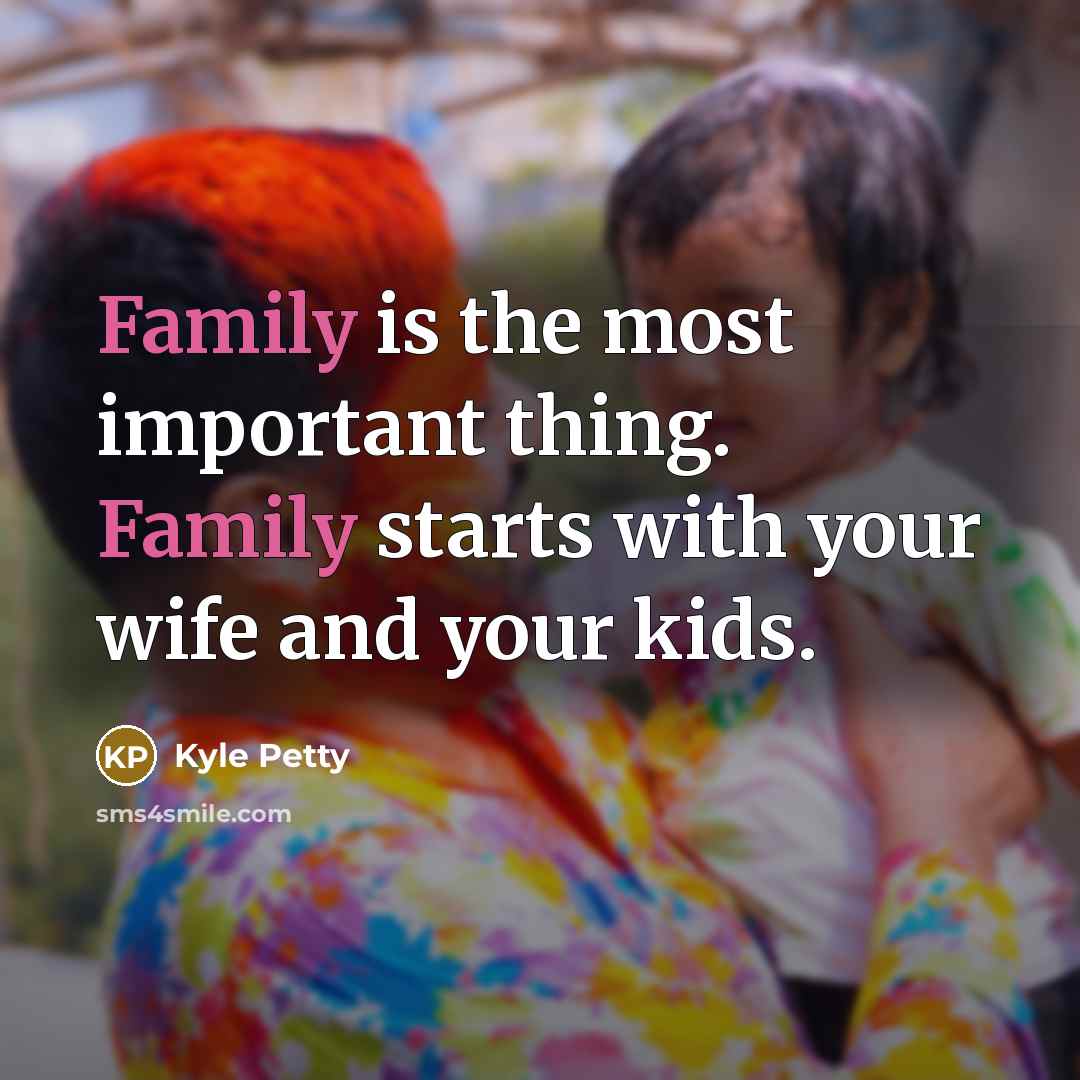 “Family is the most important thing. Family starts with your…” quote by Kyle Petty