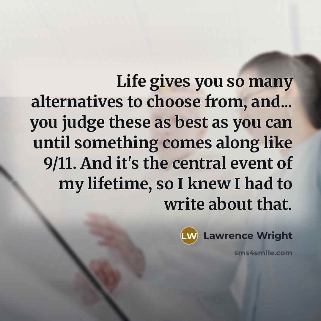 “Life gives you so many alternatives to choose from, and...…” quote by Lawrence Wright