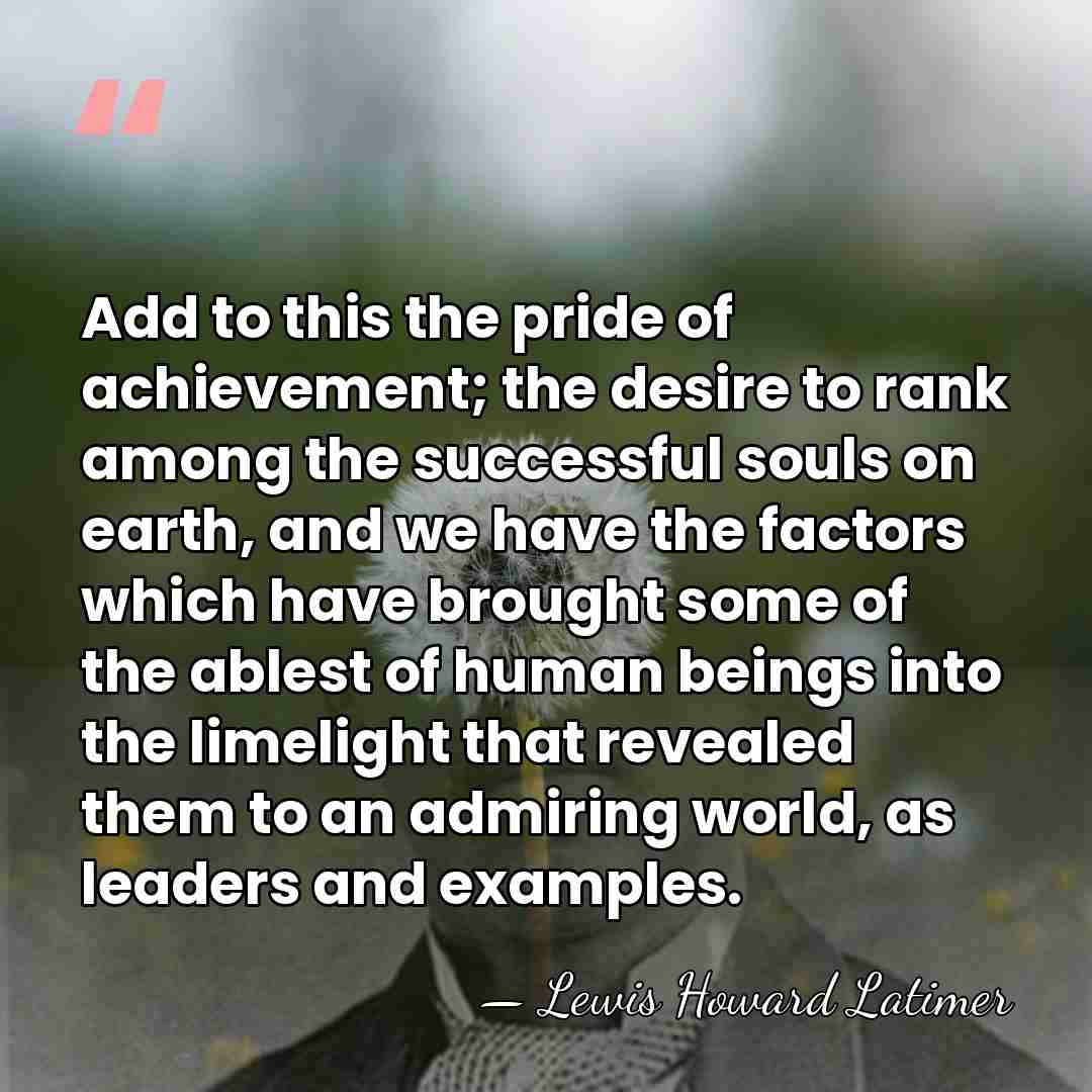 Add to this the pride of achievement; the desire to rank among&hellip; - Lewis Howard Latimer