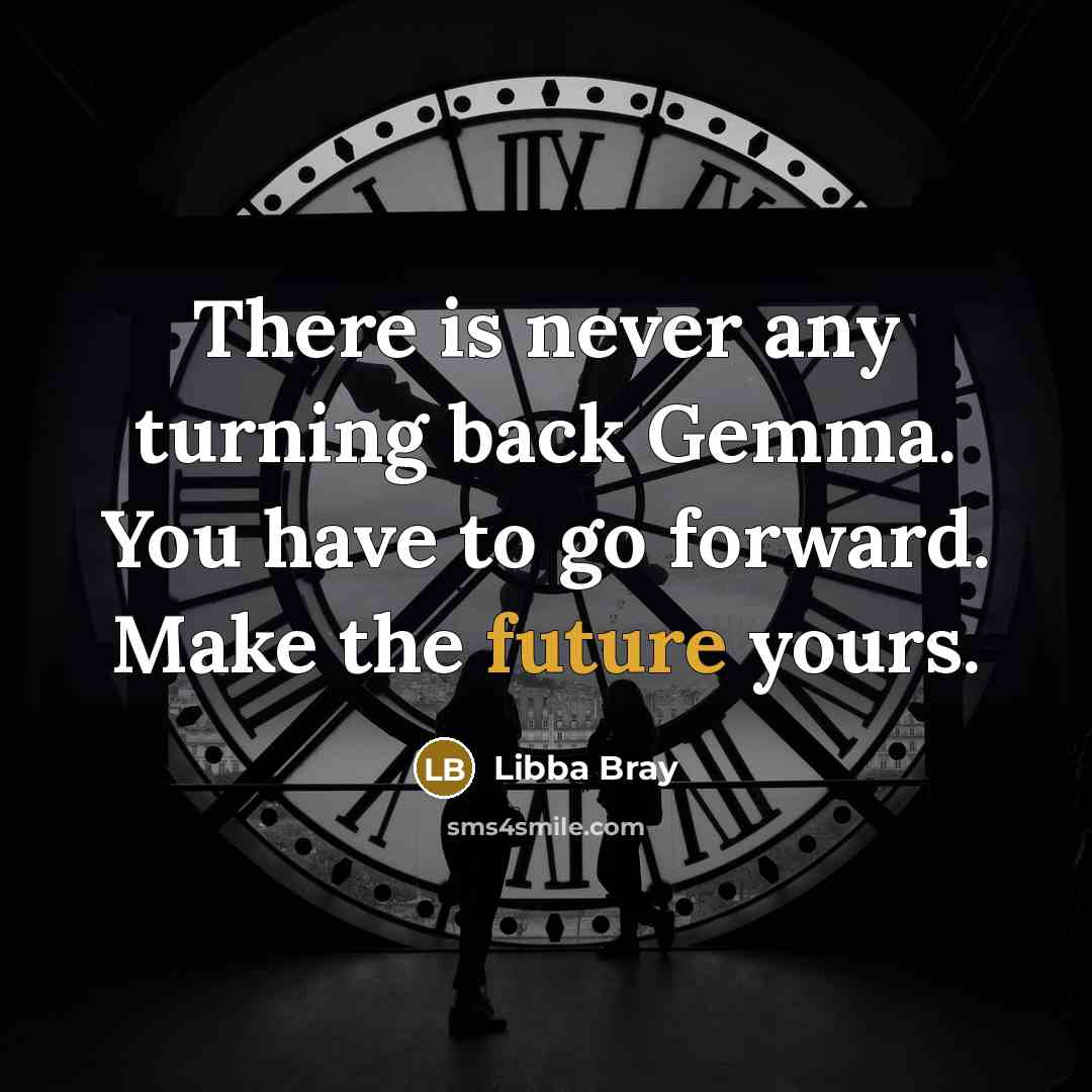 “There is never any turning back Gemma. You have to go forward. Make the future yours.” quote by Libba Bray