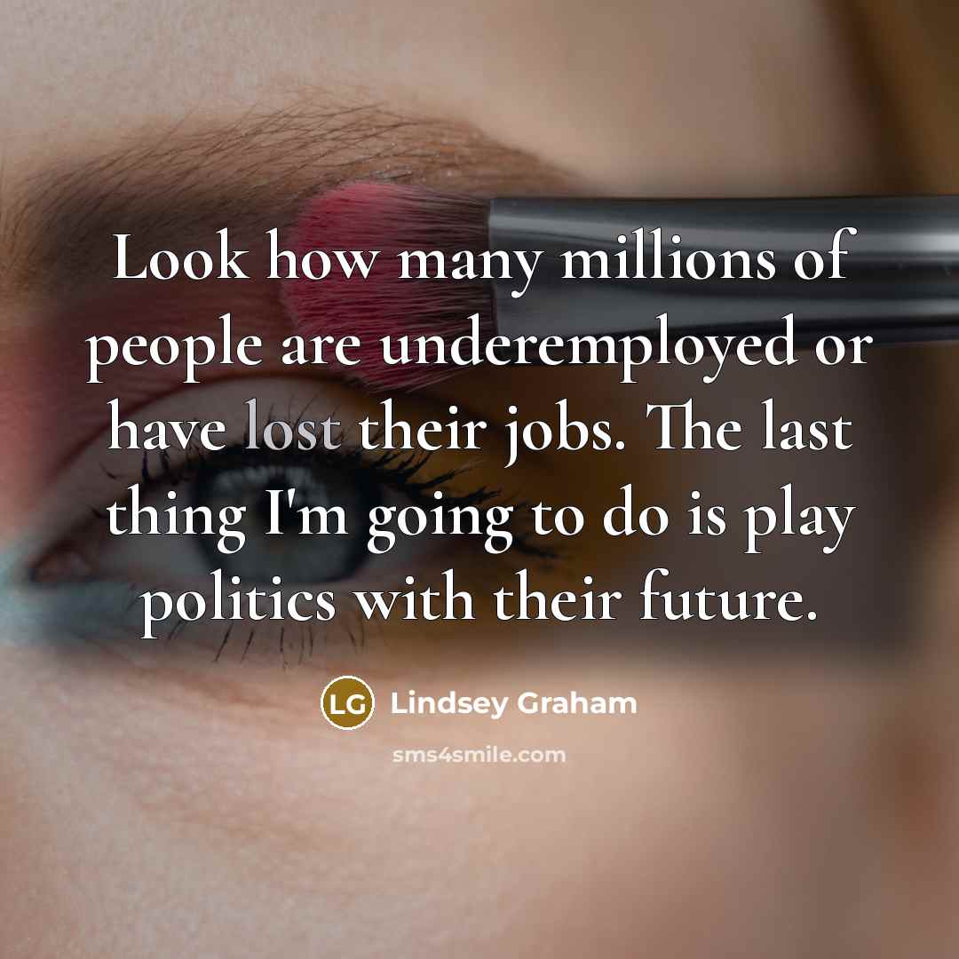 “Look how many millions of people are underemployed or have…” quote by Lindsey Graham