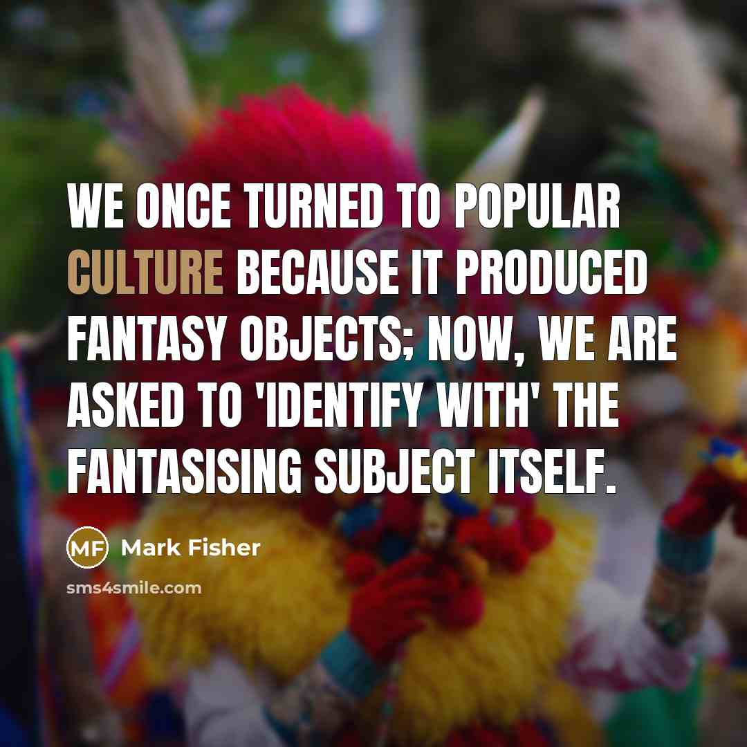 “We once turned to popular culture because it produced fantasy…” quote by Mark Fisher