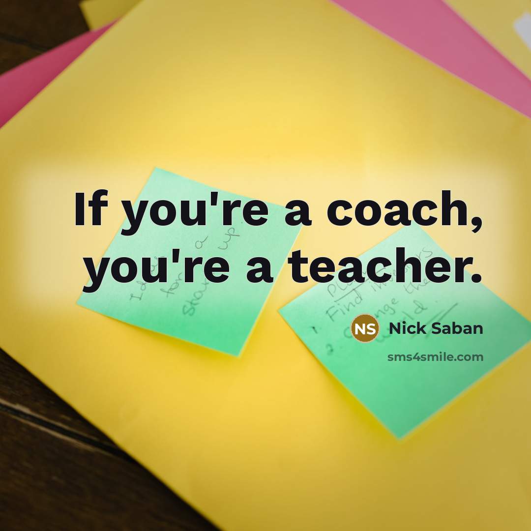 “If you're a coach, you're a teacher.…” quote by Nick Saban