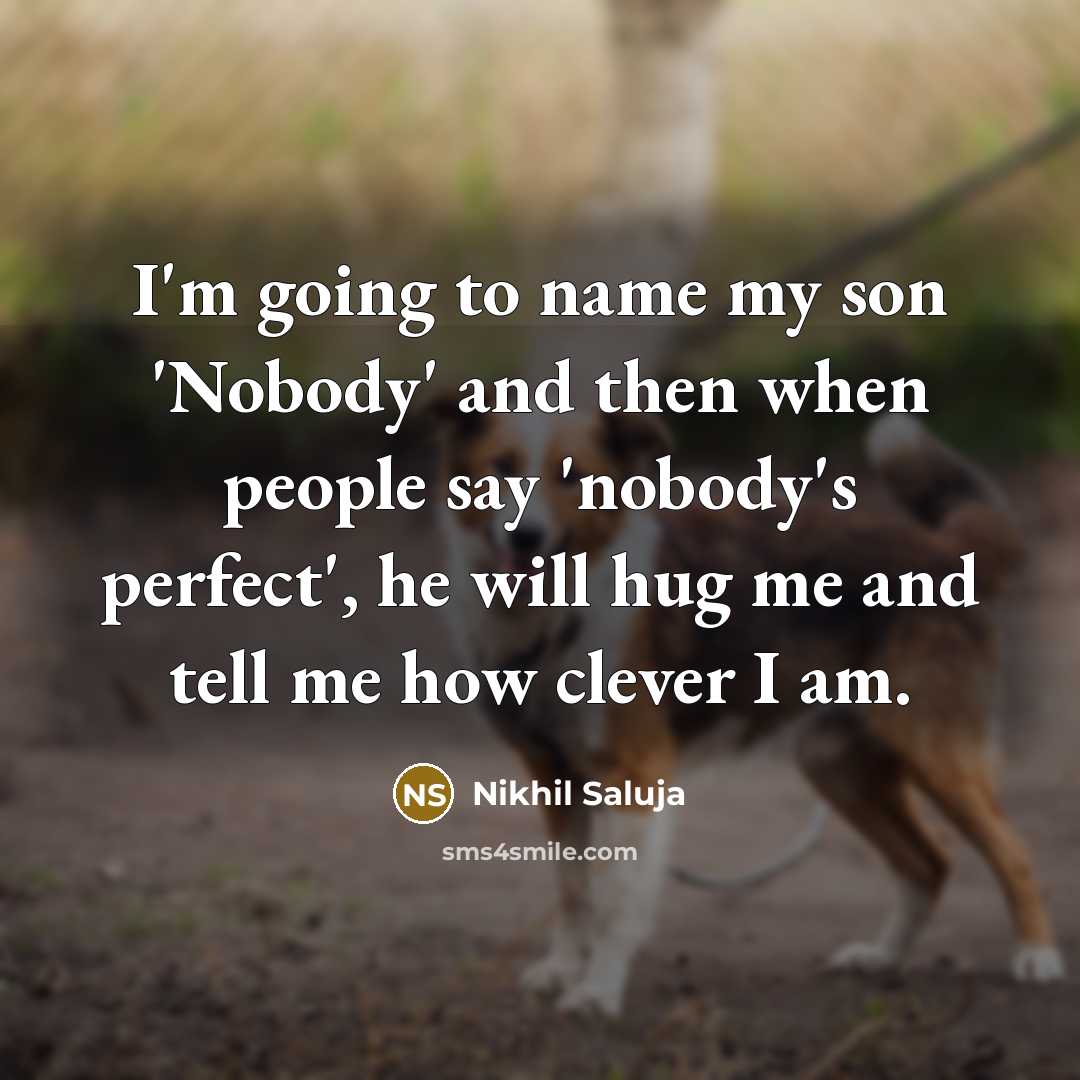 “I'm going to name my son 'Nobody' and then when people say 'nobody's perfect', he will hug me and tell me how clever I am.” quote by Nikhil Saluja