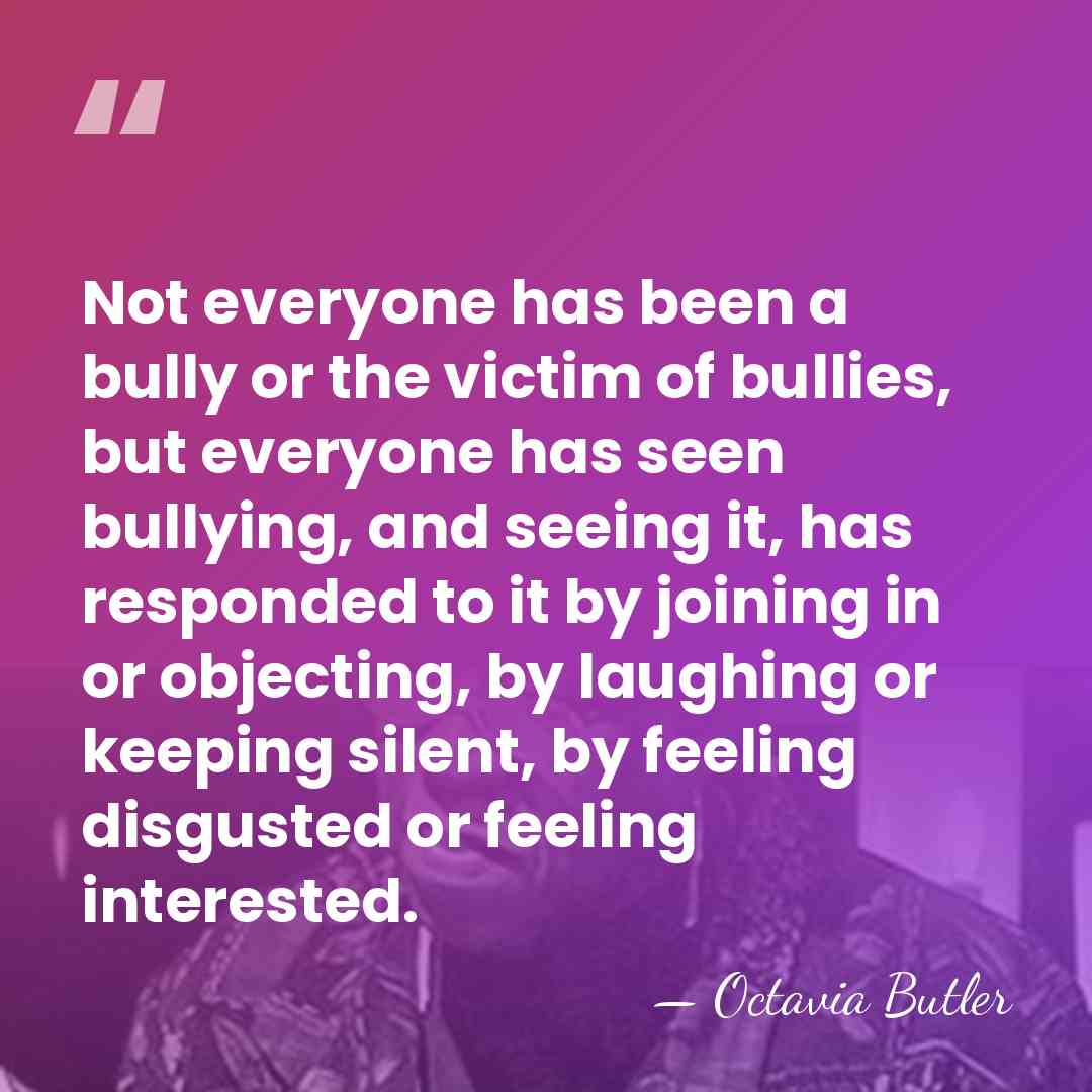 Not everyone has been a bully or the victim of bullies, but&hellip; - Octavia Butler