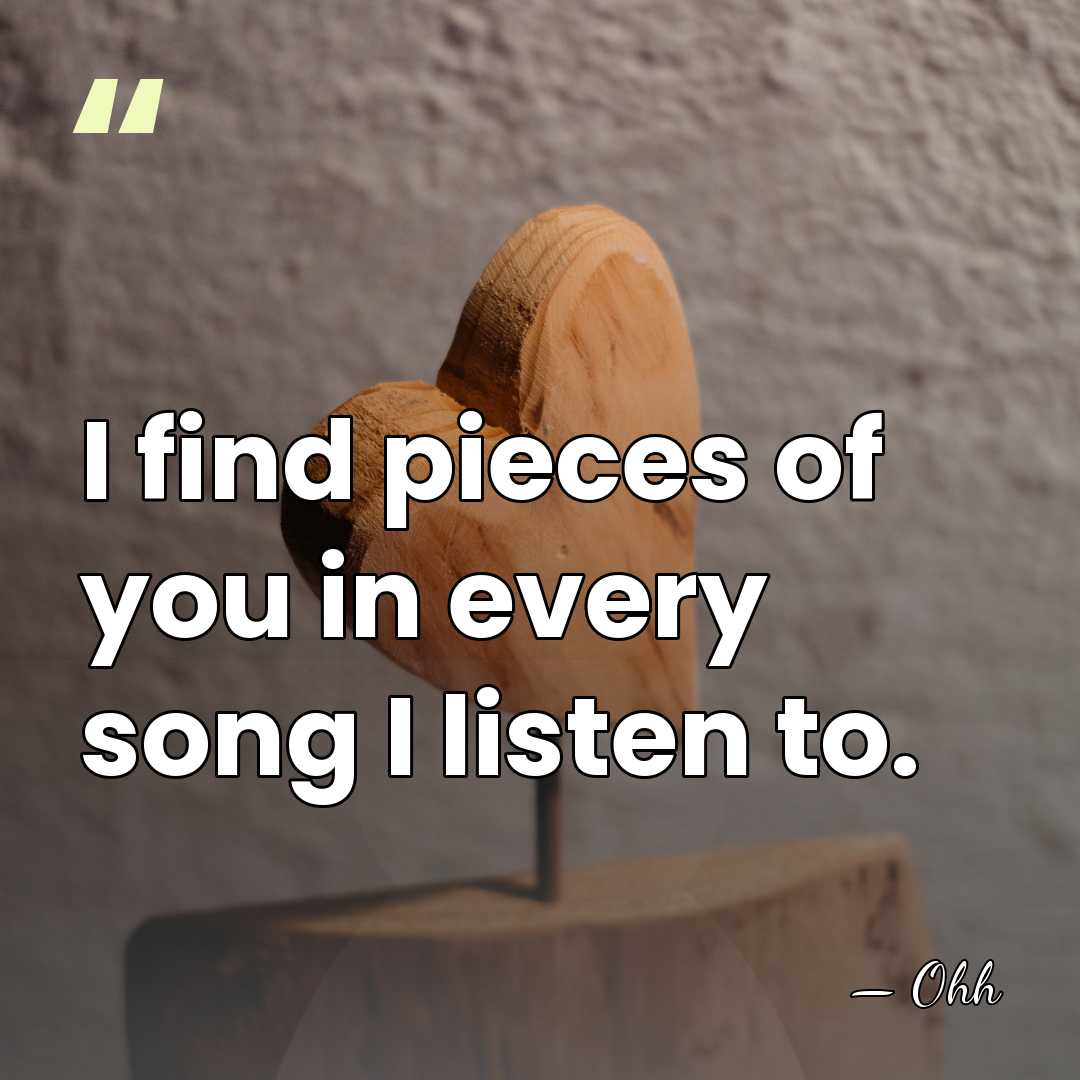I find pieces of you in every song I listen to. - Ohh