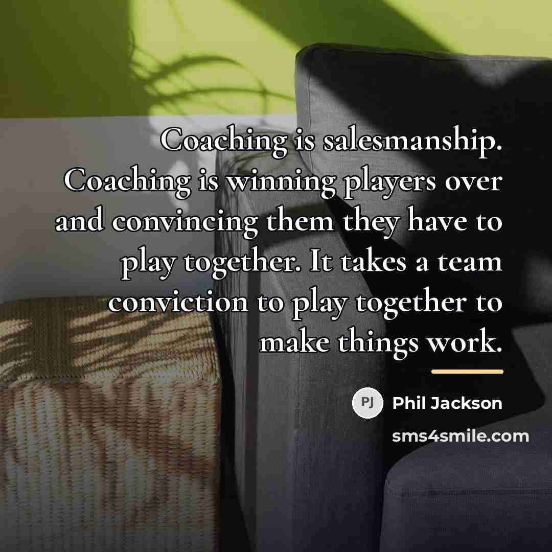“Coaching is salesmanship. Coaching is winning players over and convincing…” quote by Phil Jackson