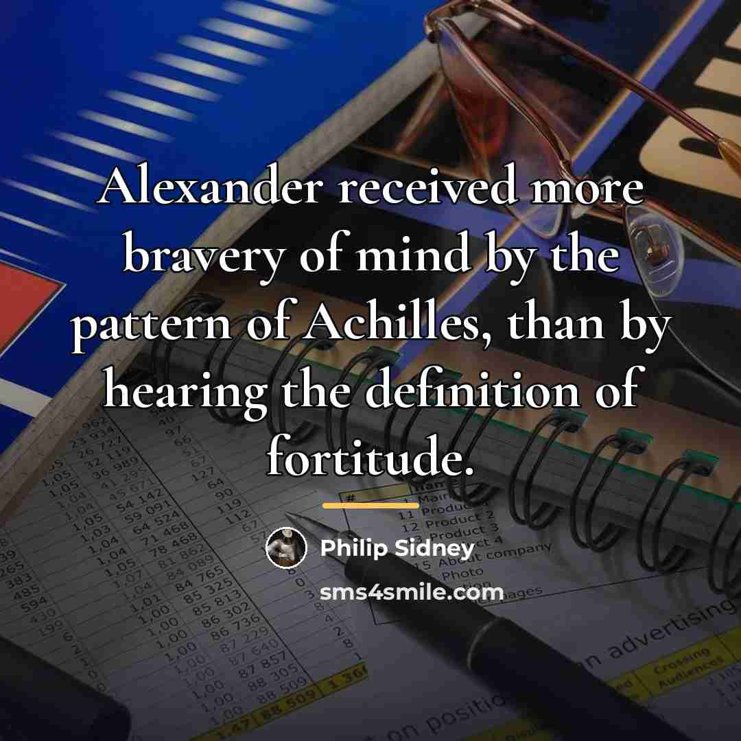 “Alexander received more bravery of mind by the pattern of…” quote by Philip Sidney