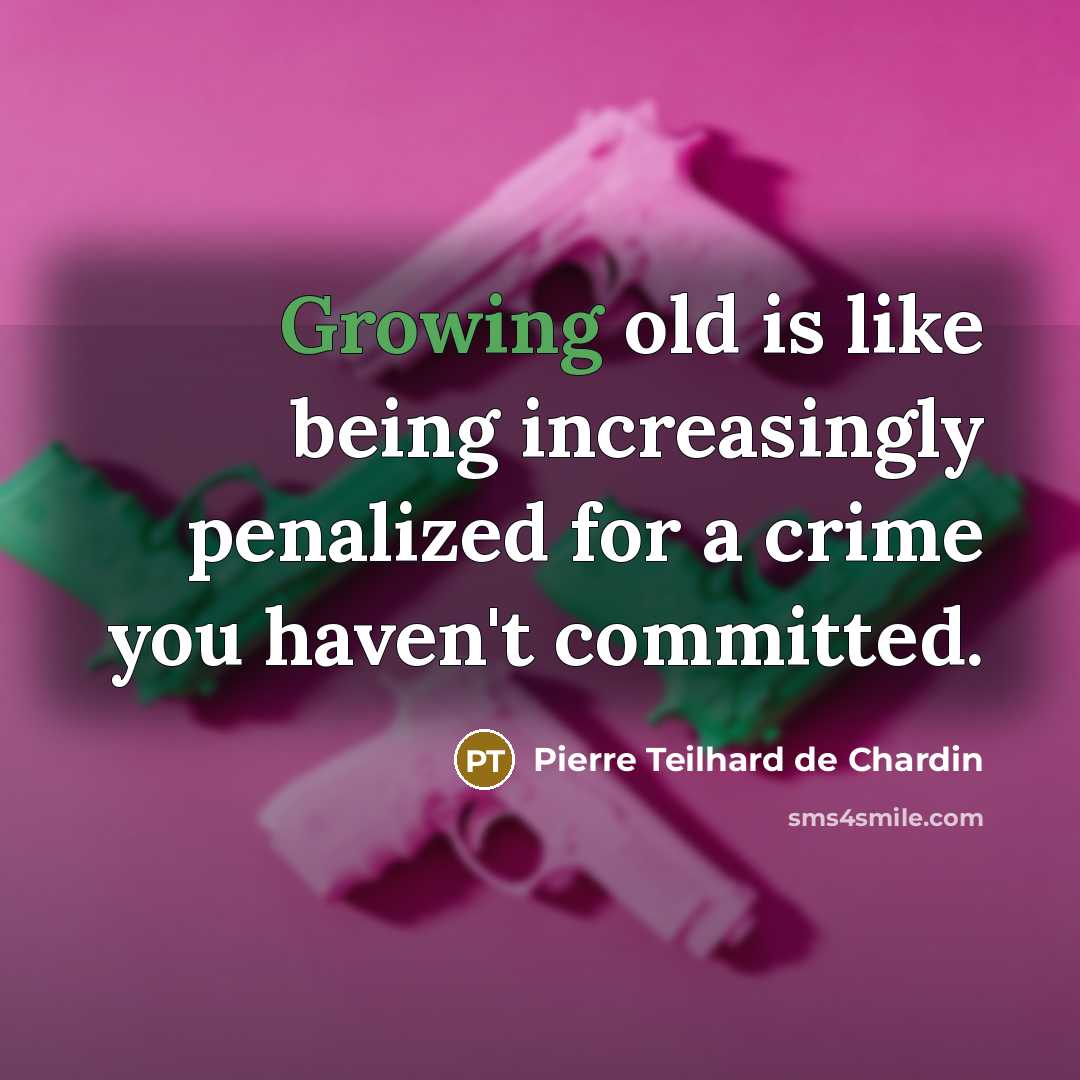 “Growing old is like being increasingly penalized for a crime…” quote by Pierre Teilhard de Chardin