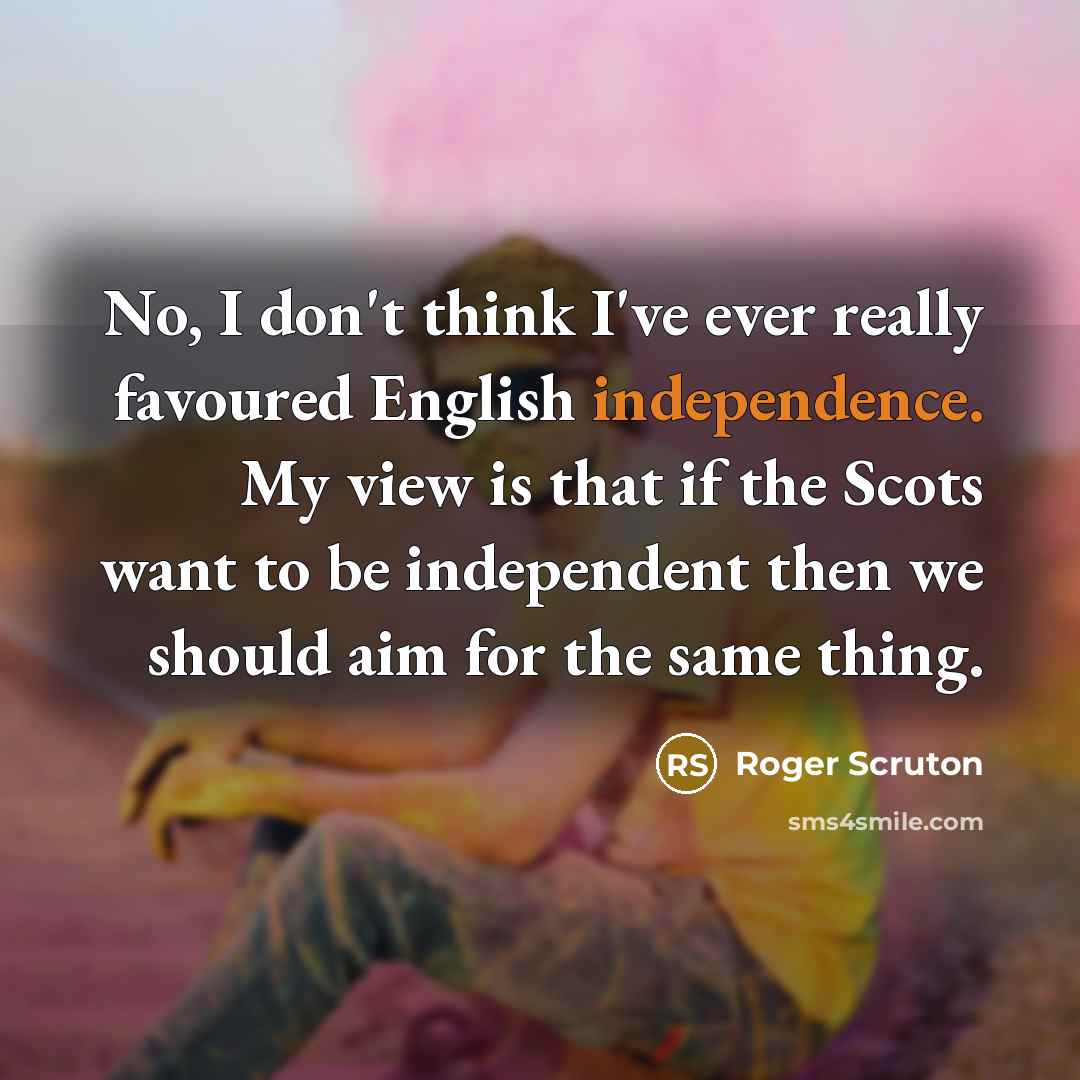 “No, I don't think I've ever really favoured English independence.…” quote by Roger Scruton