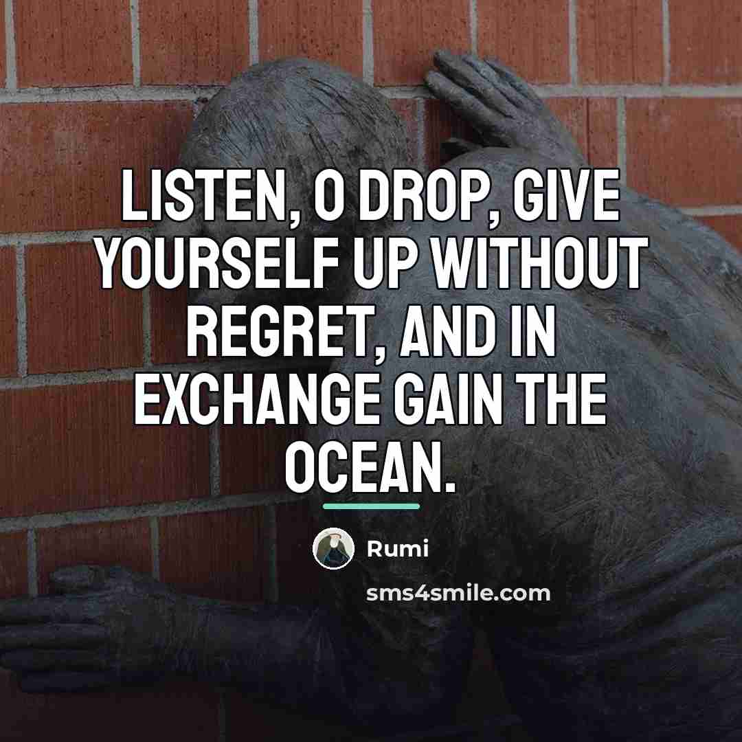“Listen, O drop, give yourself up without regret, and in…” quote by Rumi