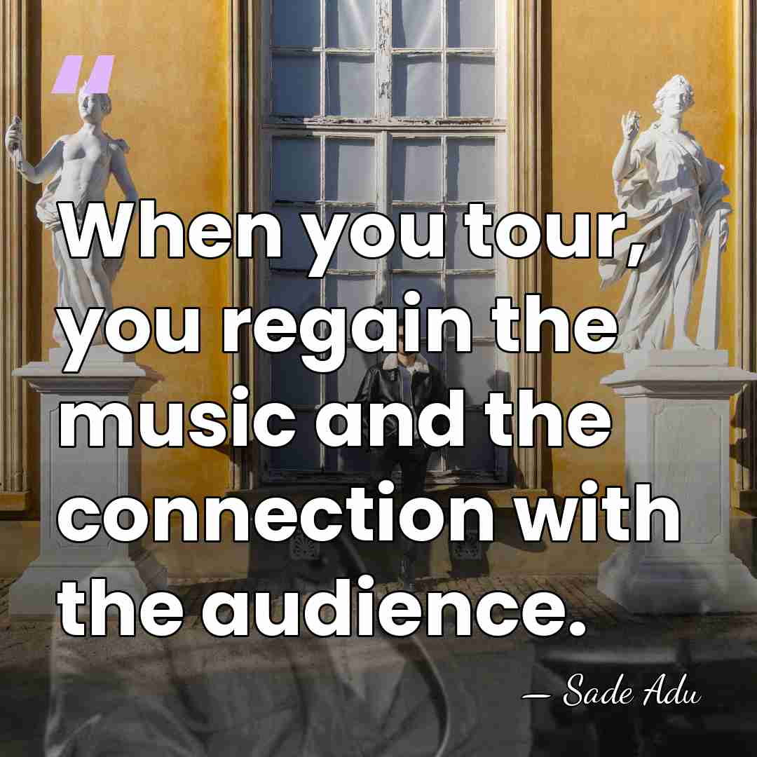 When you tour, you regain the music and the connection with the&hellip; - Sade Adu