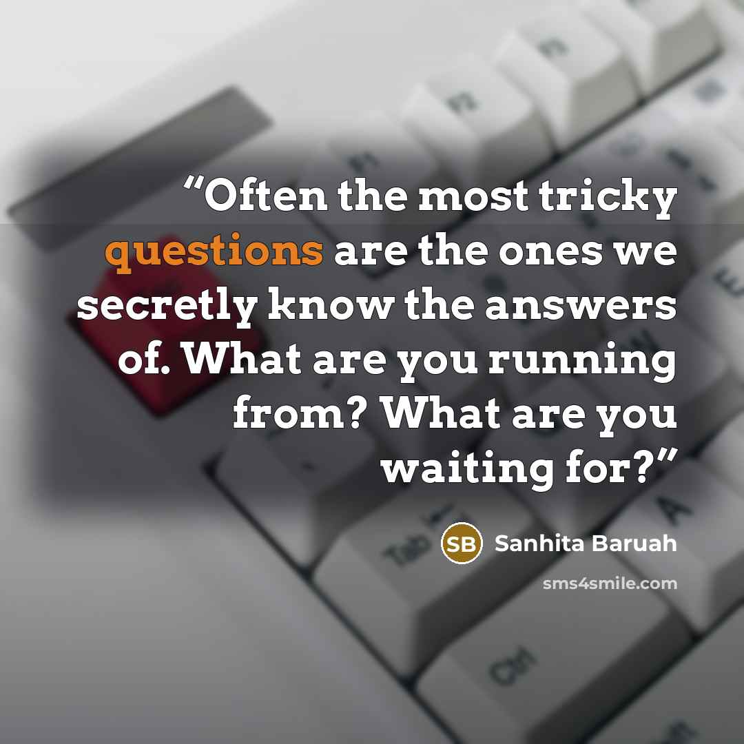 “Often the most tricky questions are the ones we secretly know the answers of. What are you running from? What are you waiting for?” quote by Sanhita Baruah