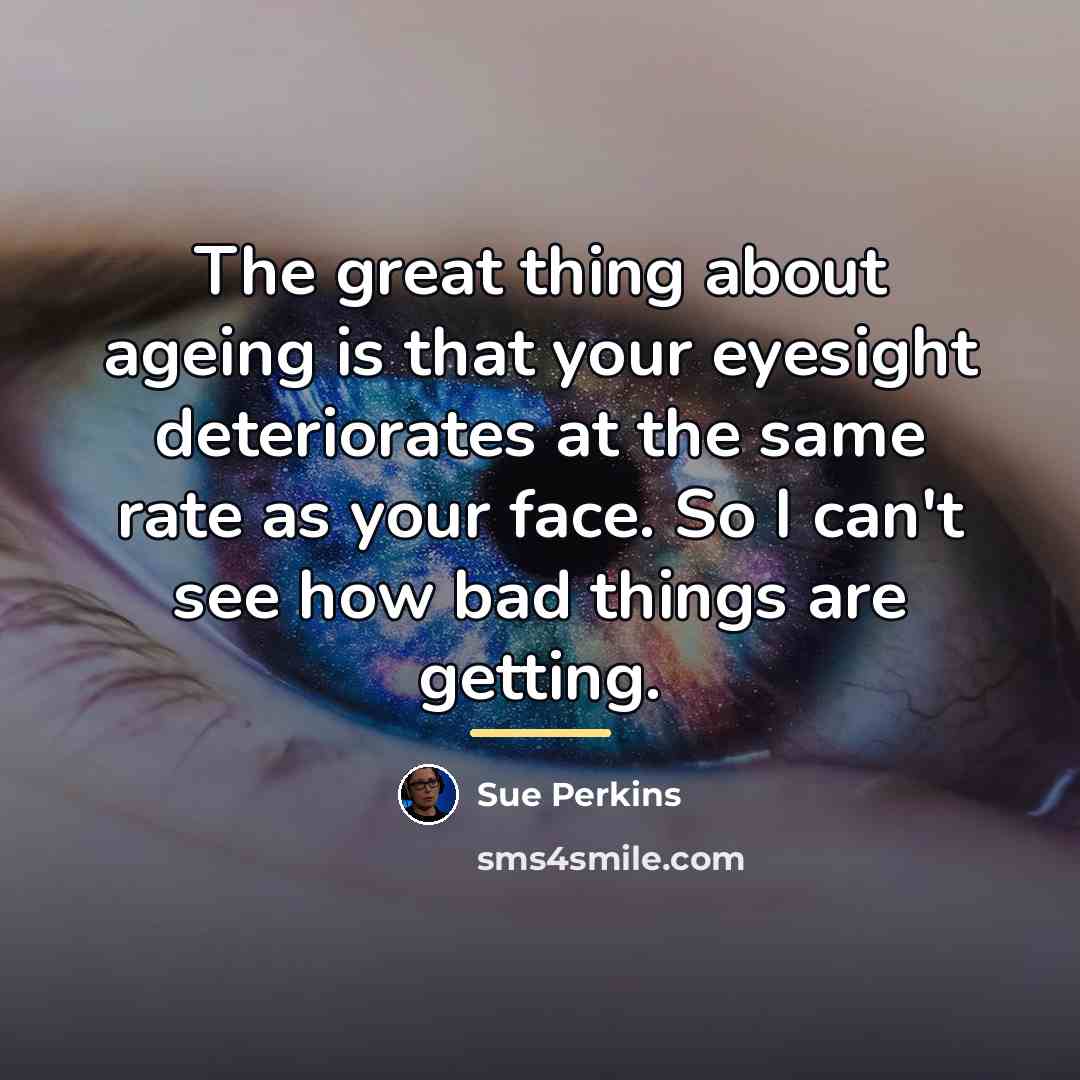 “The great thing about ageing is that your eyesight deteriorates…” quote by Sue Perkins